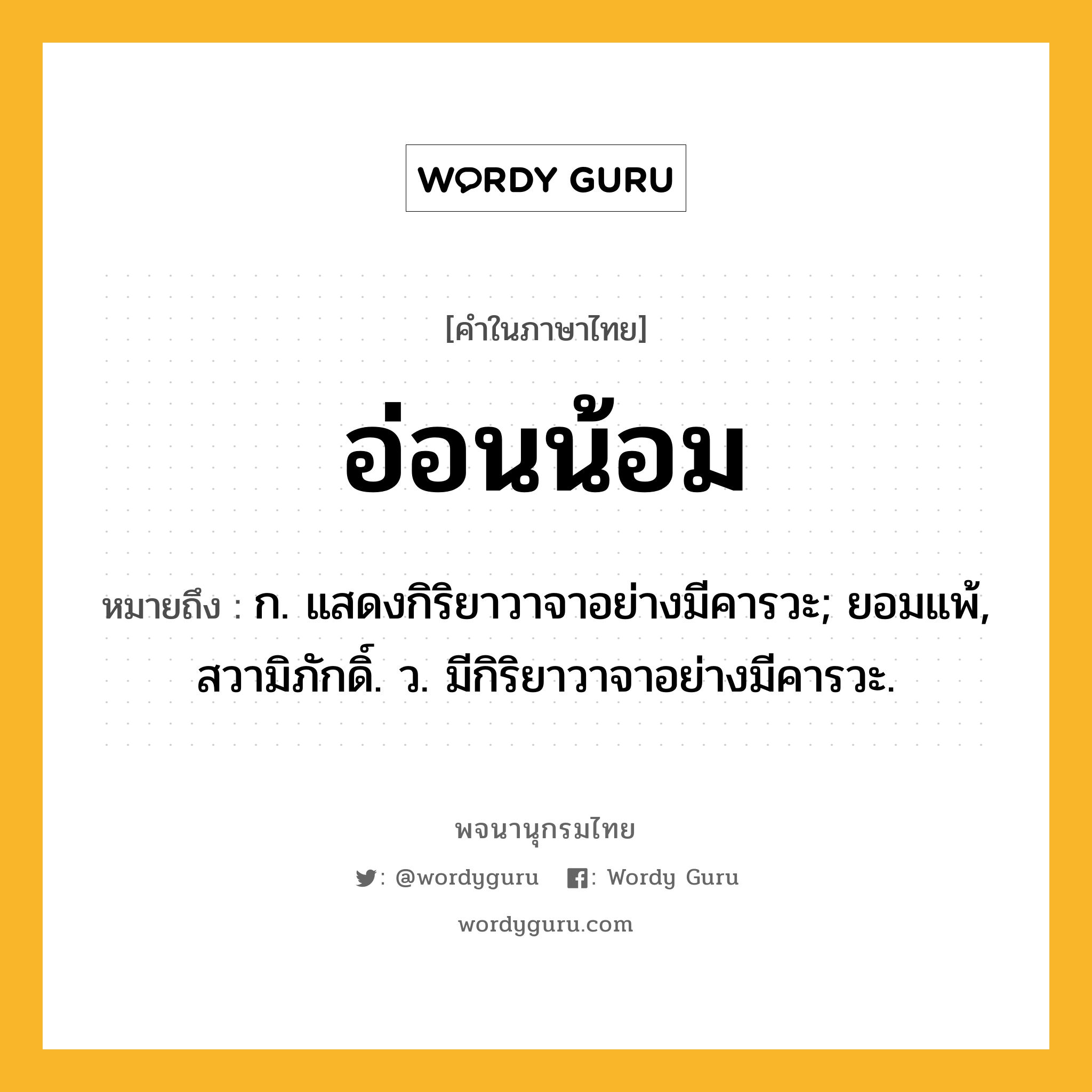 อ่อนน้อม หมายถึงอะไร?, คำในภาษาไทย อ่อนน้อม หมายถึง ก. แสดงกิริยาวาจาอย่างมีคารวะ; ยอมแพ้, สวามิภักดิ์. ว. มีกิริยาวาจาอย่างมีคารวะ.