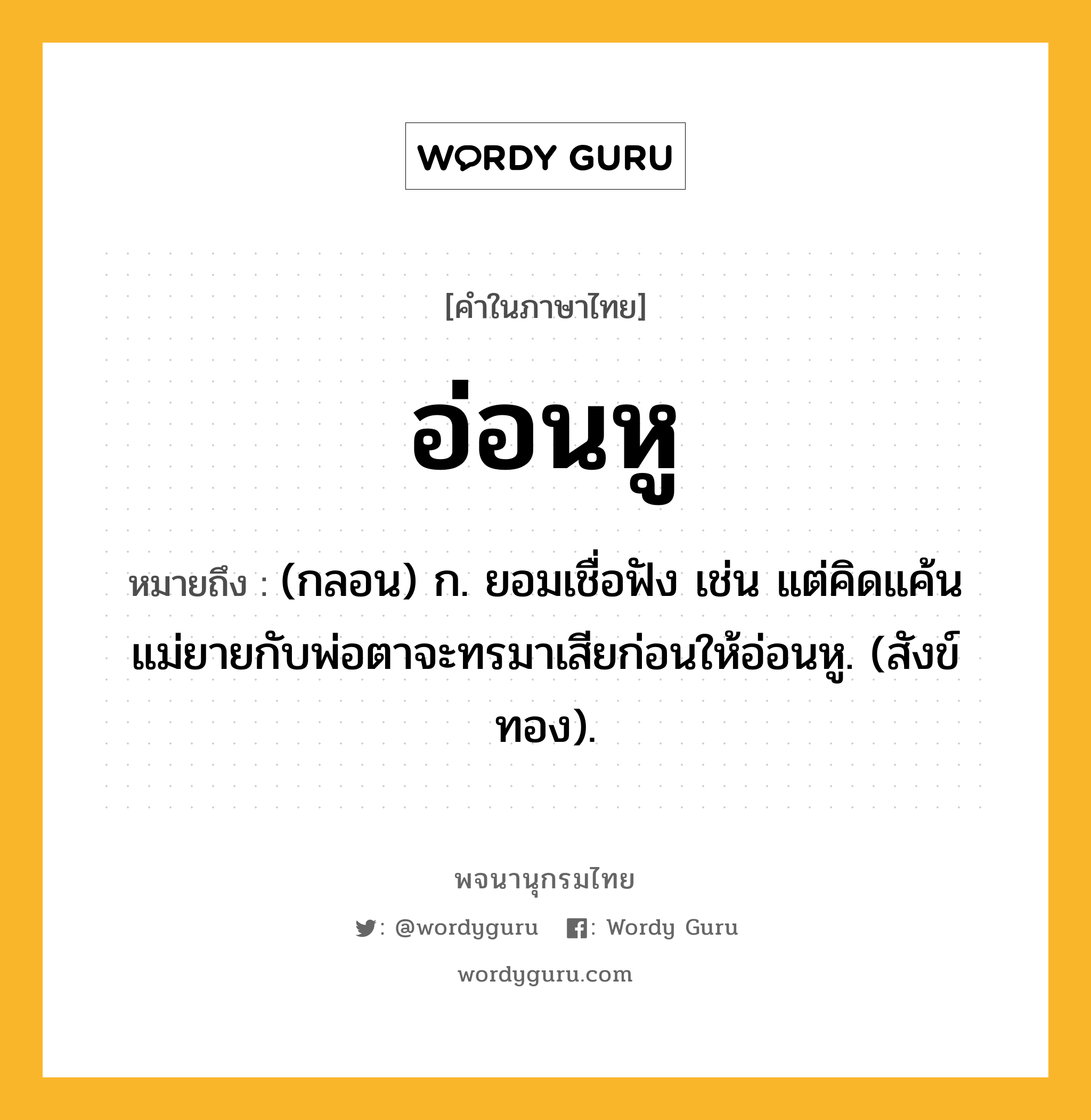 อ่อนหู ความหมาย หมายถึงอะไร?, คำในภาษาไทย อ่อนหู หมายถึง (กลอน) ก. ยอมเชื่อฟัง เช่น แต่คิดแค้นแม่ยายกับพ่อตาจะทรมาเสียก่อนให้อ่อนหู. (สังข์ทอง).