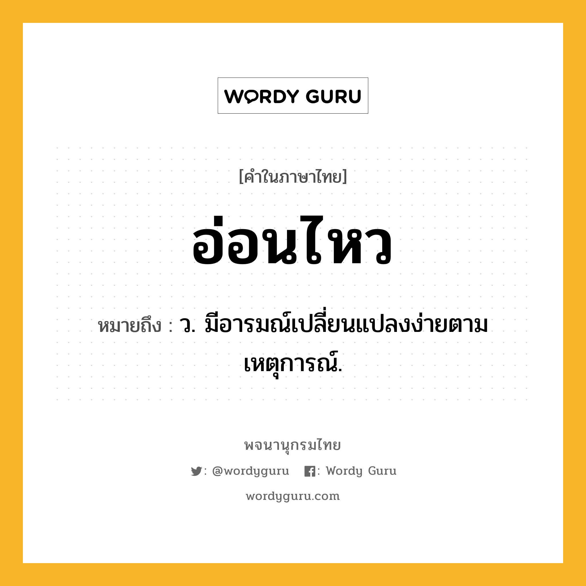 อ่อนไหว ความหมาย หมายถึงอะไร?, คำในภาษาไทย อ่อนไหว หมายถึง ว. มีอารมณ์เปลี่ยนแปลงง่ายตามเหตุการณ์.