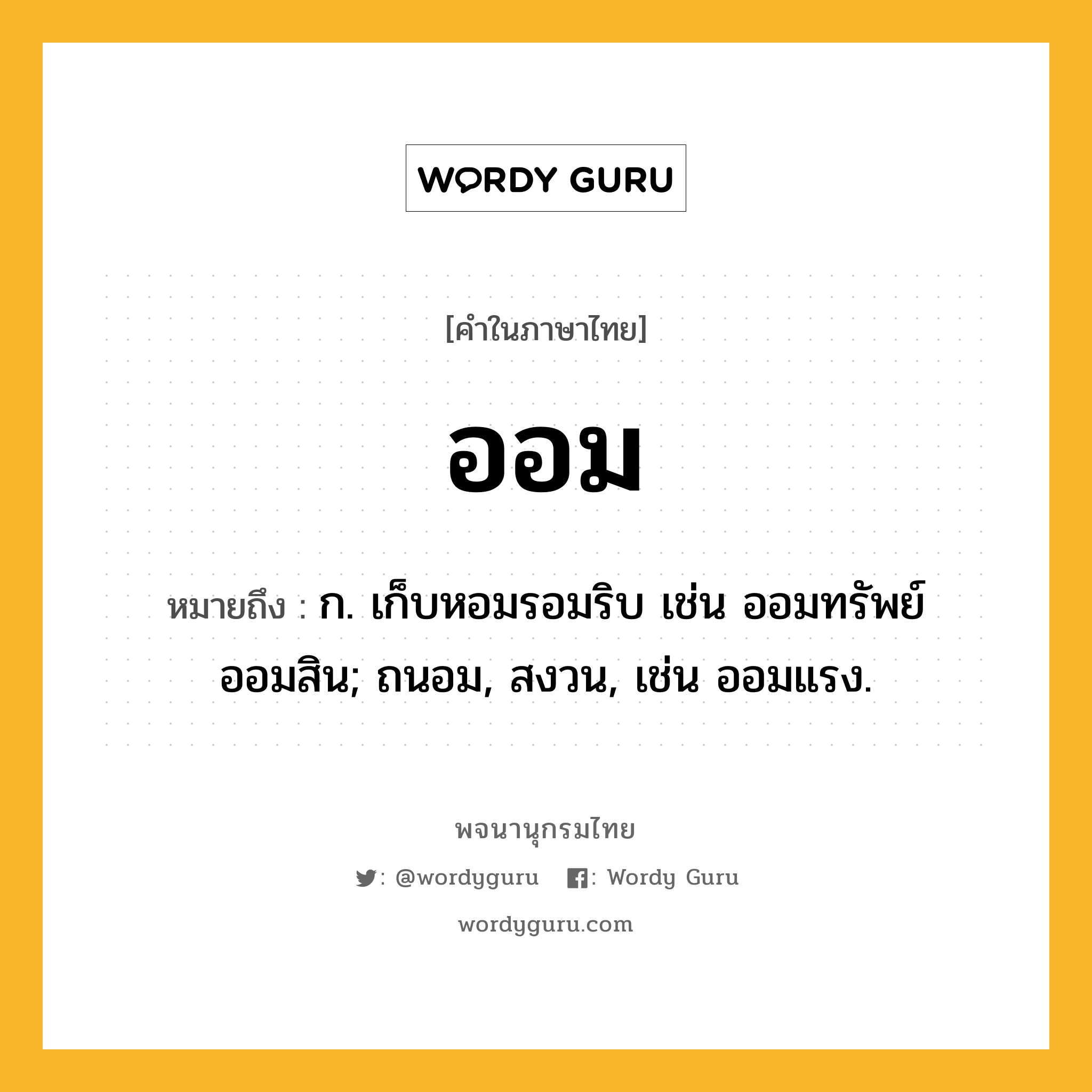 ออม ความหมาย หมายถึงอะไร?, คำในภาษาไทย ออม หมายถึง ก. เก็บหอมรอมริบ เช่น ออมทรัพย์ ออมสิน; ถนอม, สงวน, เช่น ออมแรง.