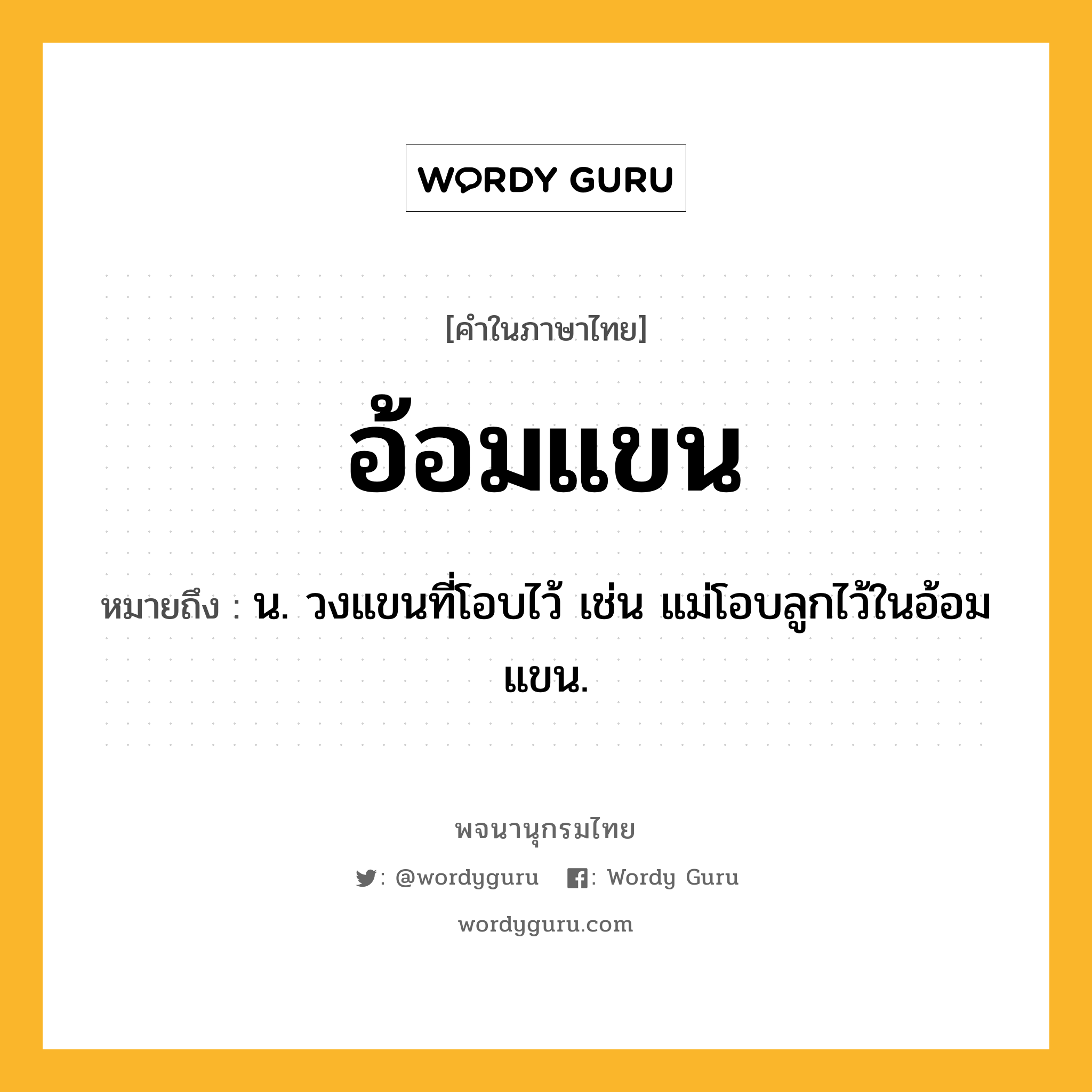 อ้อมแขน หมายถึงอะไร?, คำในภาษาไทย อ้อมแขน หมายถึง น. วงแขนที่โอบไว้ เช่น แม่โอบลูกไว้ในอ้อมแขน.