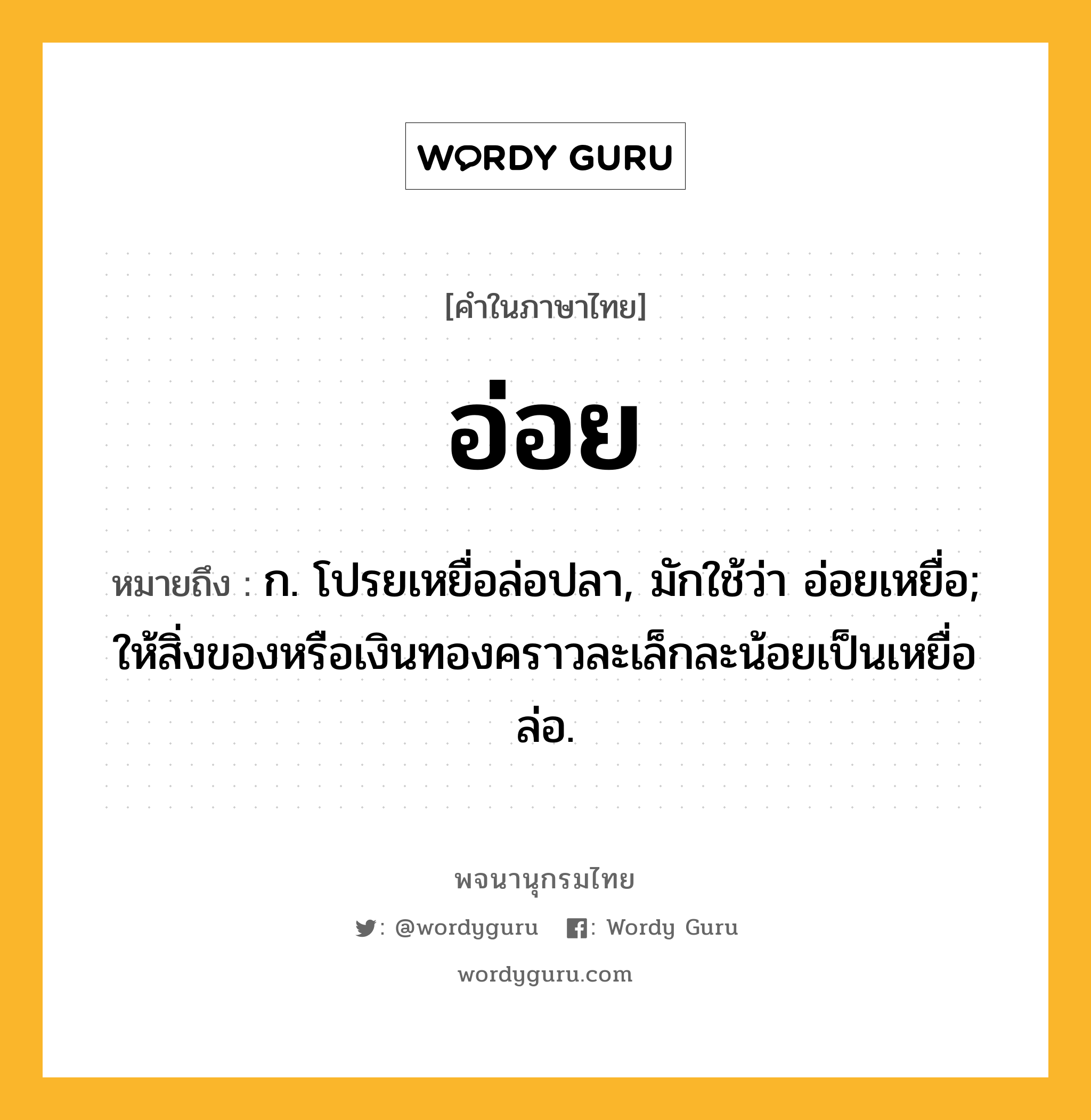 อ่อย หมายถึงอะไร?, คำในภาษาไทย อ่อย หมายถึง ก. โปรยเหยื่อล่อปลา, มักใช้ว่า อ่อยเหยื่อ; ให้สิ่งของหรือเงินทองคราวละเล็กละน้อยเป็นเหยื่อล่อ.