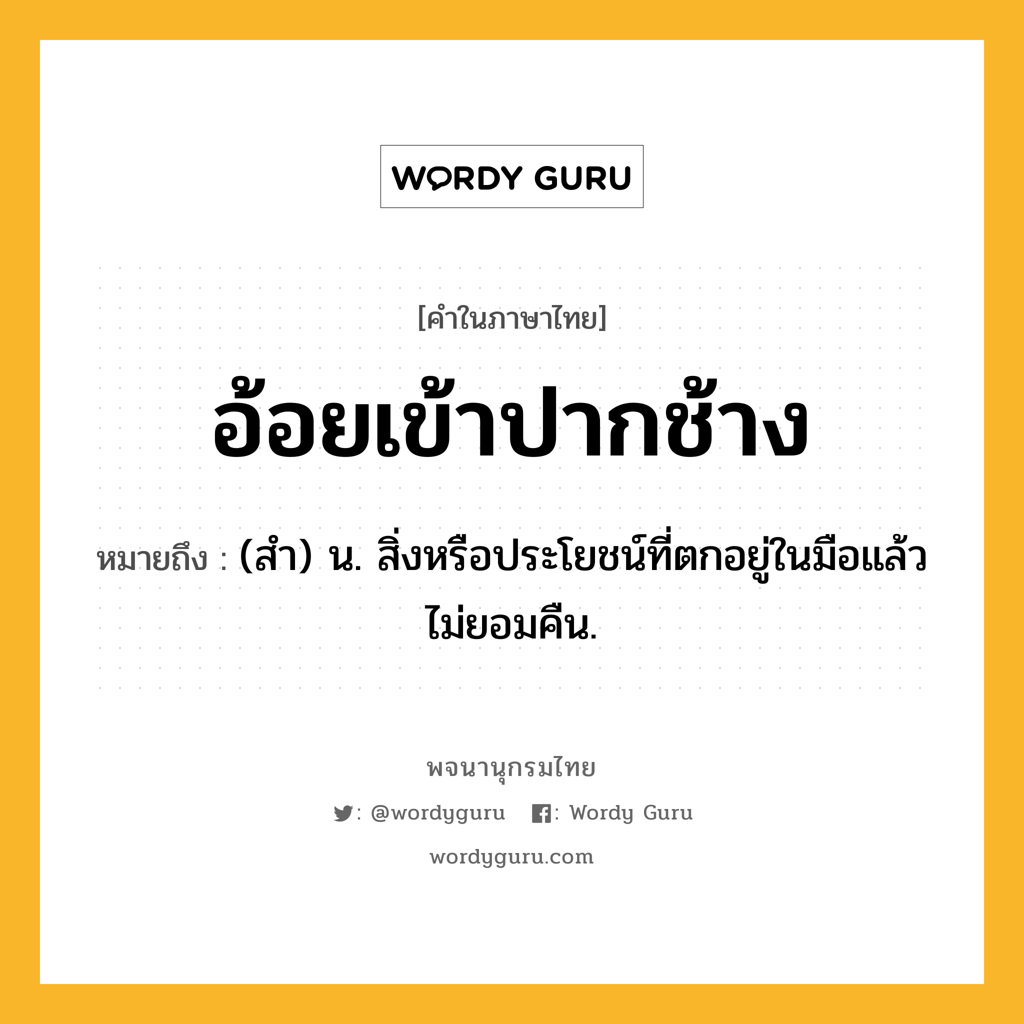 อ้อยเข้าปากช้าง หมายถึงอะไร?, คำในภาษาไทย อ้อยเข้าปากช้าง หมายถึง (สํา) น. สิ่งหรือประโยชน์ที่ตกอยู่ในมือแล้วไม่ยอมคืน.