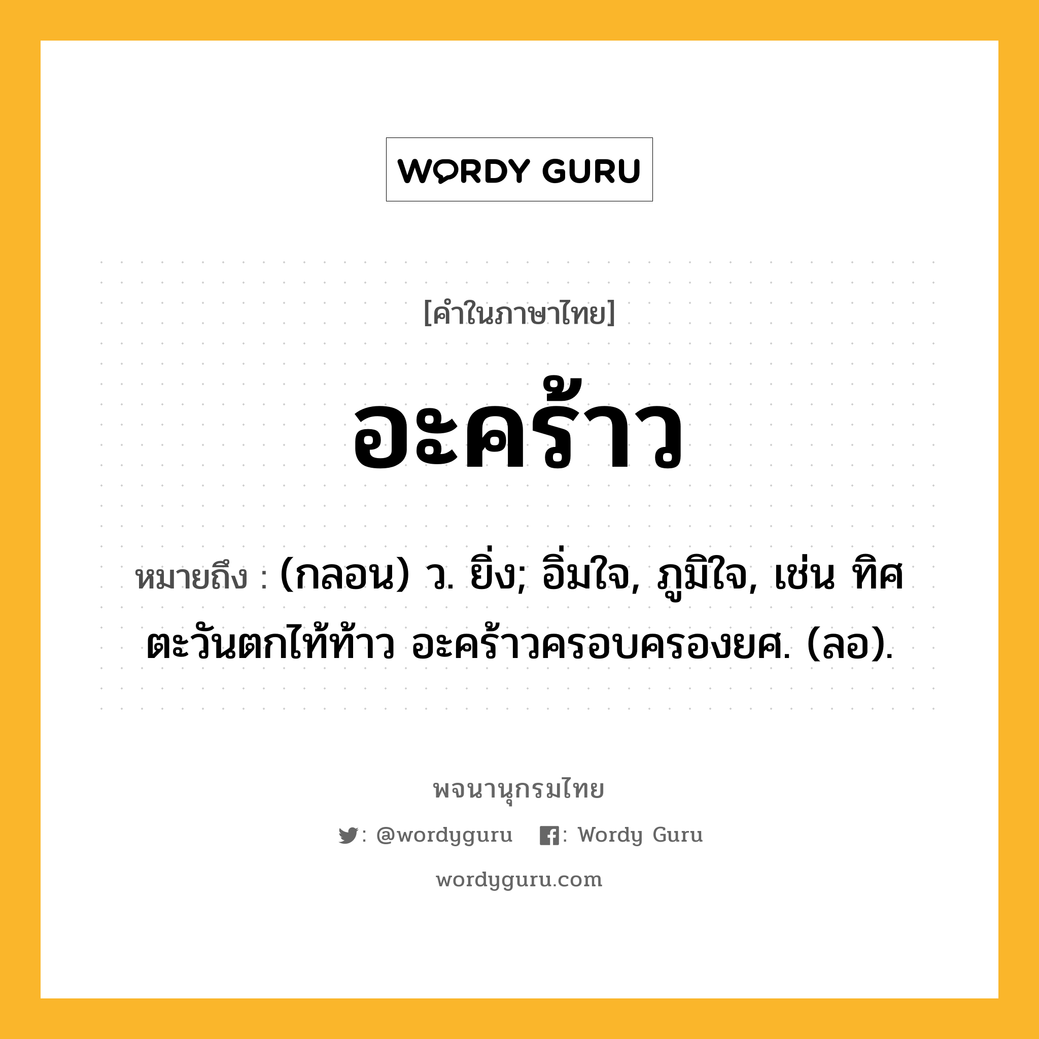 อะคร้าว หมายถึงอะไร?, คำในภาษาไทย อะคร้าว หมายถึง (กลอน) ว. ยิ่ง; อิ่มใจ, ภูมิใจ, เช่น ทิศตะวันตกไท้ท้าว อะคร้าวครอบครองยศ. (ลอ).