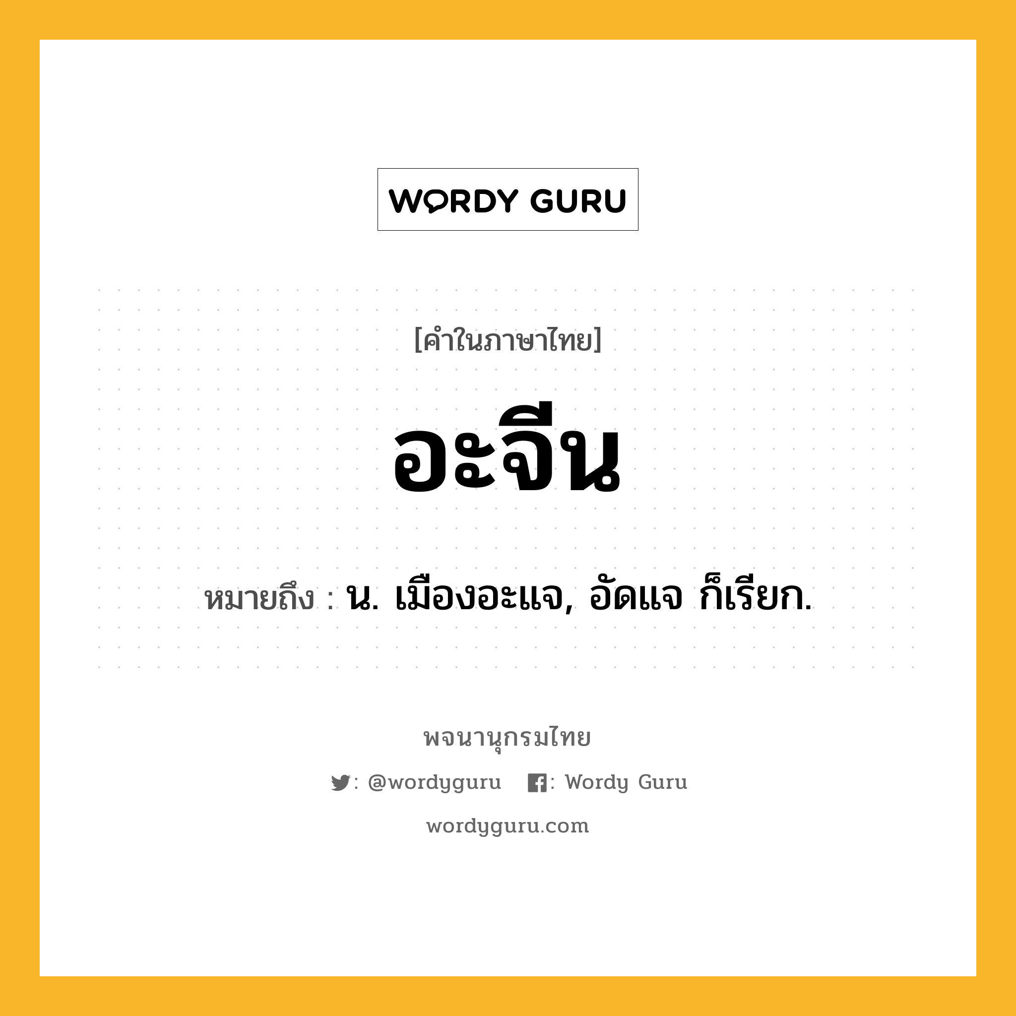 อะจีน ความหมาย หมายถึงอะไร?, คำในภาษาไทย อะจีน หมายถึง น. เมืองอะแจ, อัดแจ ก็เรียก.