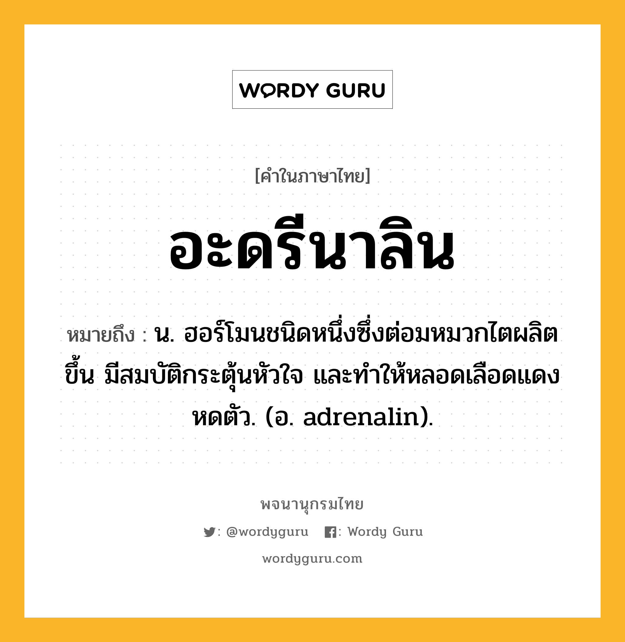 อะดรีนาลิน ความหมาย หมายถึงอะไร?, คำในภาษาไทย อะดรีนาลิน หมายถึง น. ฮอร์โมนชนิดหนึ่งซึ่งต่อมหมวกไตผลิตขึ้น มีสมบัติกระตุ้นหัวใจ และทําให้หลอดเลือดแดงหดตัว. (อ. adrenalin).