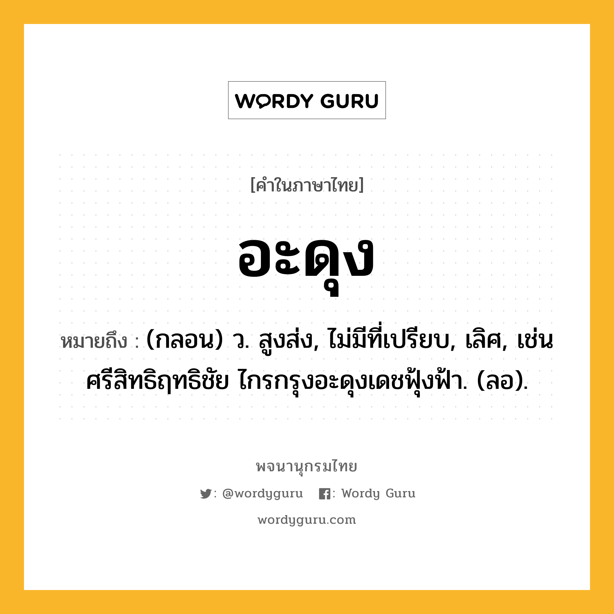 อะดุง ความหมาย หมายถึงอะไร?, คำในภาษาไทย อะดุง หมายถึง (กลอน) ว. สูงส่ง, ไม่มีที่เปรียบ, เลิศ, เช่น ศรีสิทธิฤทธิชัย ไกรกรุงอะดุงเดชฟุ้งฟ้า. (ลอ).