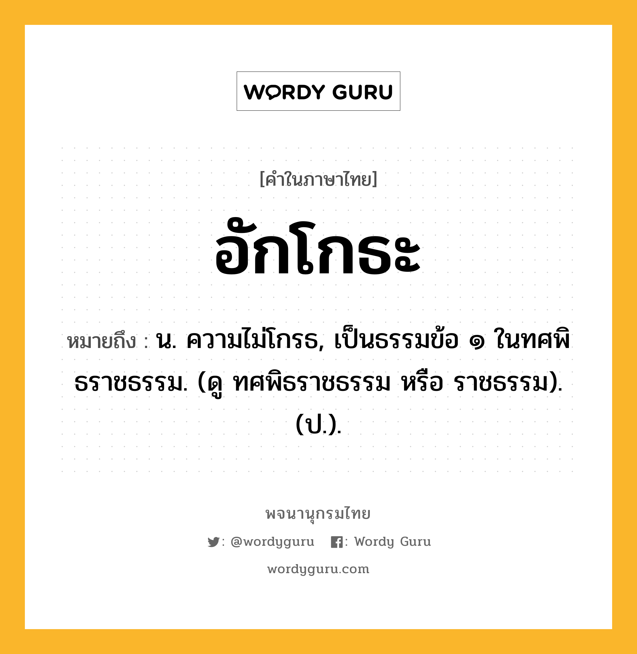 อักโกธะ หมายถึงอะไร?, คำในภาษาไทย อักโกธะ หมายถึง น. ความไม่โกรธ, เป็นธรรมข้อ ๑ ในทศพิธราชธรรม. (ดู ทศพิธราชธรรม หรือ ราชธรรม). (ป.).