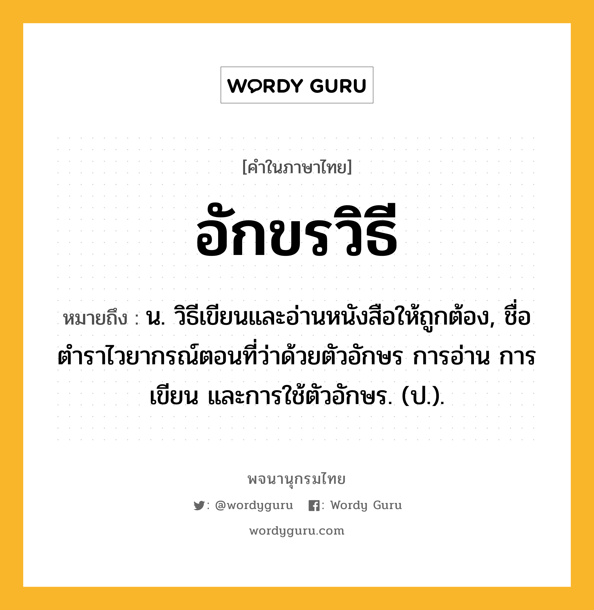 อักขรวิธี ความหมาย หมายถึงอะไร?, คำในภาษาไทย อักขรวิธี หมายถึง น. วิธีเขียนและอ่านหนังสือให้ถูกต้อง, ชื่อตำราไวยากรณ์ตอนที่ว่าด้วยตัวอักษร การอ่าน การเขียน และการใช้ตัวอักษร. (ป.).