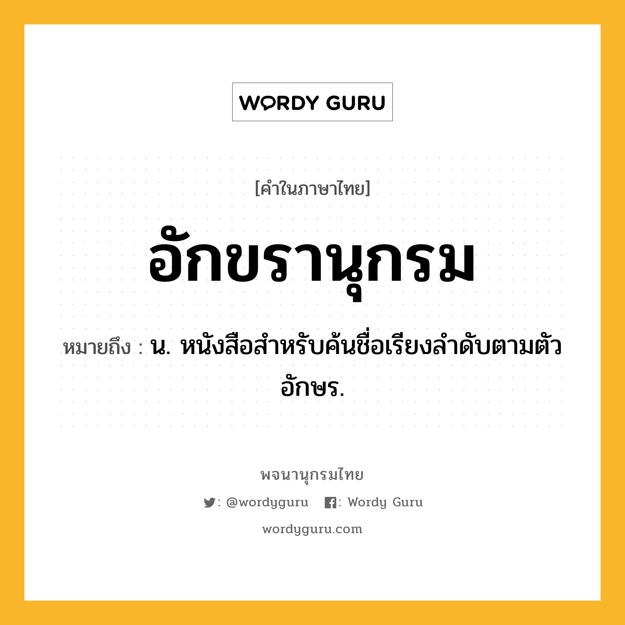 อักขรานุกรม หมายถึงอะไร?, คำในภาษาไทย อักขรานุกรม หมายถึง น. หนังสือสําหรับค้นชื่อเรียงลําดับตามตัวอักษร.