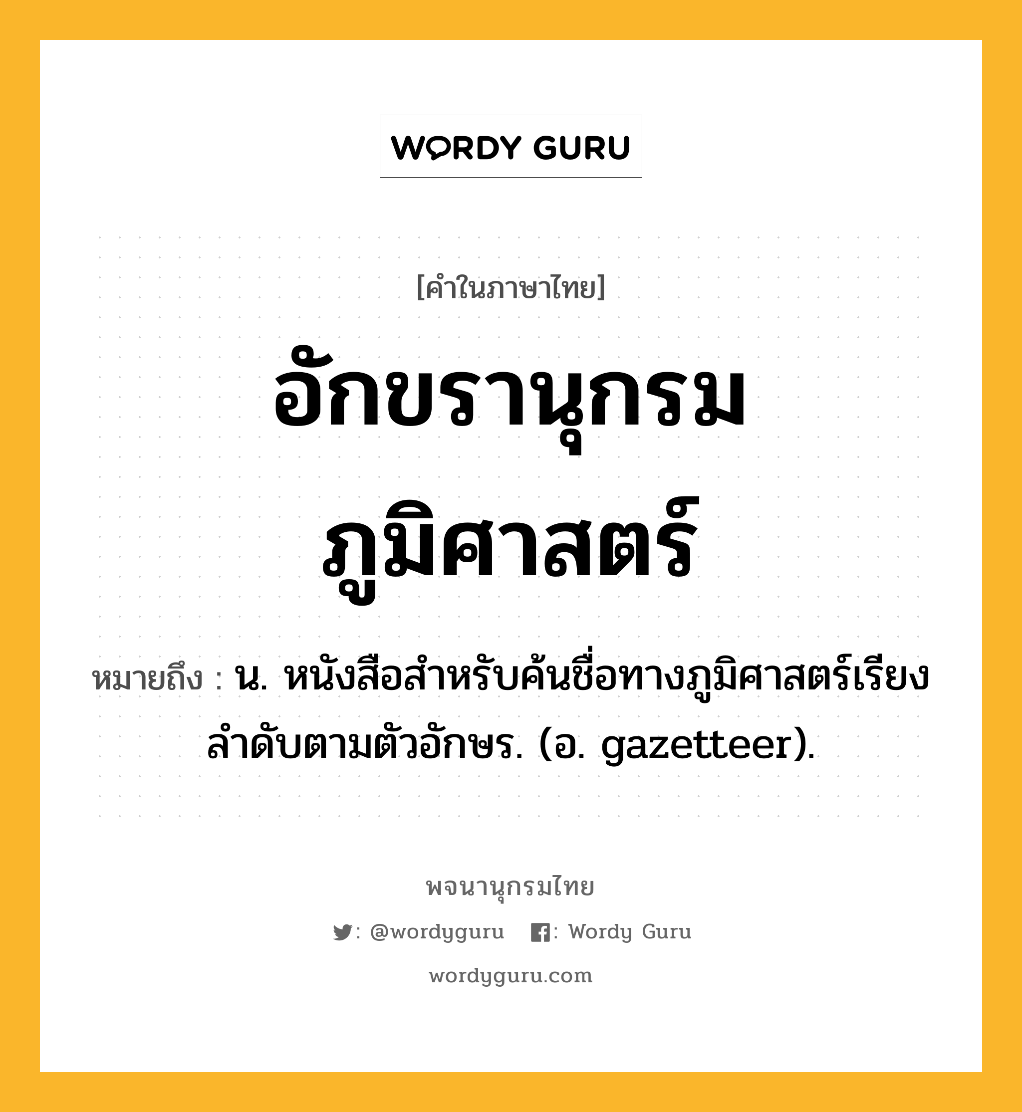 อักขรานุกรมภูมิศาสตร์ หมายถึงอะไร?, คำในภาษาไทย อักขรานุกรมภูมิศาสตร์ หมายถึง น. หนังสือสําหรับค้นชื่อทางภูมิศาสตร์เรียงลําดับตามตัวอักษร. (อ. gazetteer).