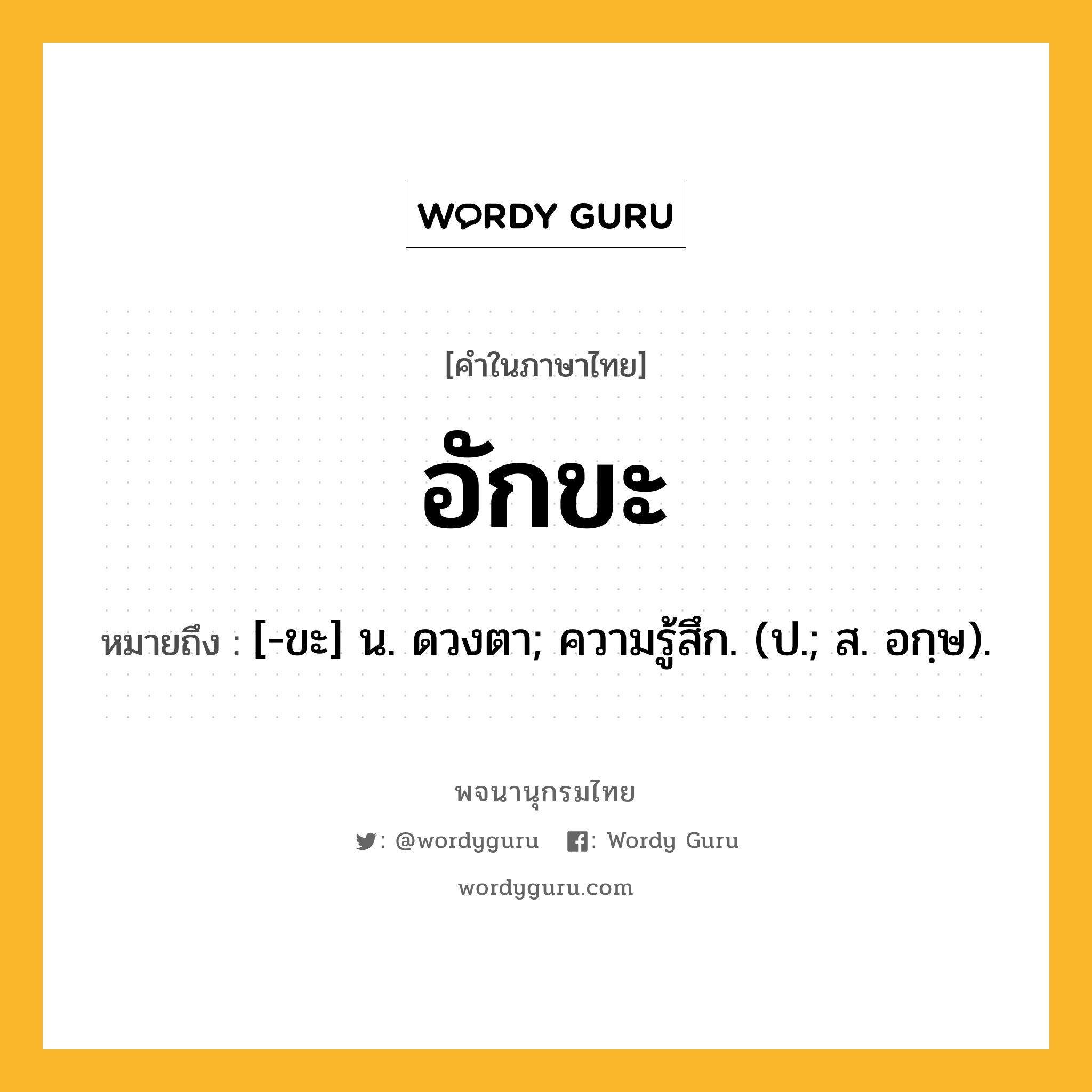 อักขะ หมายถึงอะไร?, คำในภาษาไทย อักขะ หมายถึง [-ขะ] น. ดวงตา; ความรู้สึก. (ป.; ส. อกฺษ).