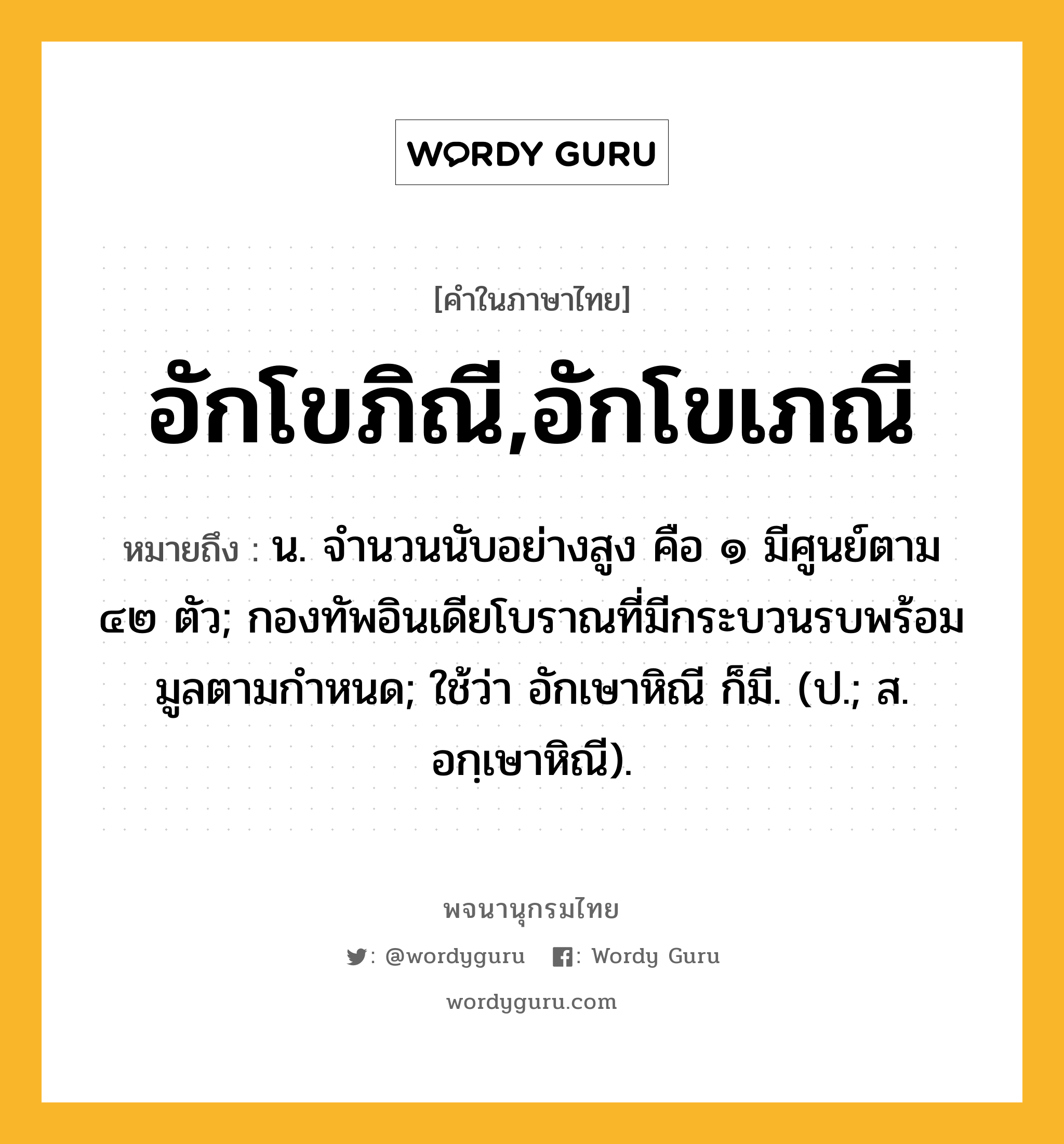 อักโขภิณี,อักโขเภณี หมายถึงอะไร?, คำในภาษาไทย อักโขภิณี,อักโขเภณี หมายถึง น. จํานวนนับอย่างสูง คือ ๑ มีศูนย์ตาม ๔๒ ตัว; กองทัพอินเดียโบราณที่มีกระบวนรบพร้อมมูลตามกําหนด; ใช้ว่า อักเษาหิณี ก็มี. (ป.; ส. อกฺเษาหิณี).