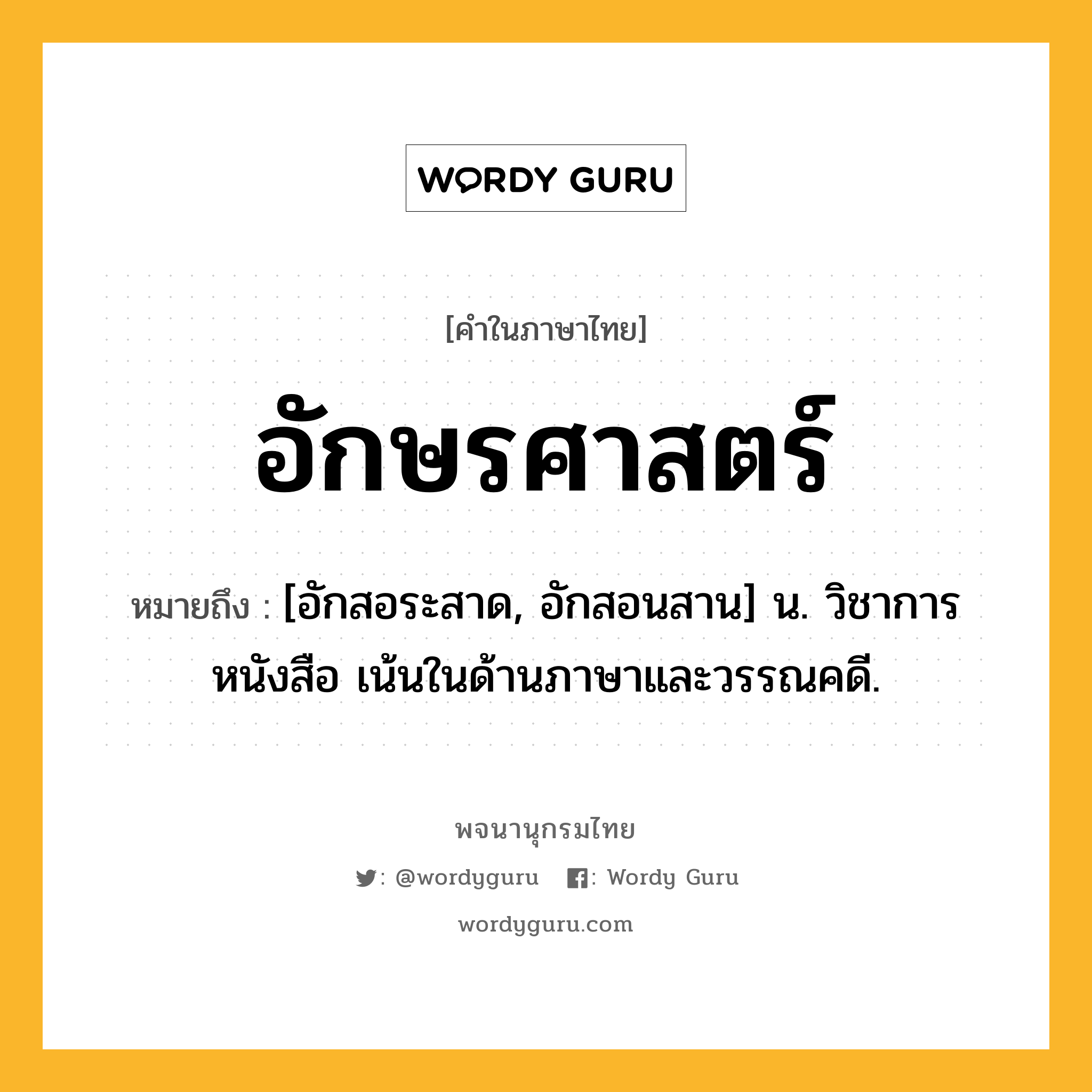 อักษรศาสตร์ หมายถึงอะไร?, คำในภาษาไทย อักษรศาสตร์ หมายถึง [อักสอระสาด, อักสอนสาน] น. วิชาการหนังสือ เน้นในด้านภาษาและวรรณคดี.