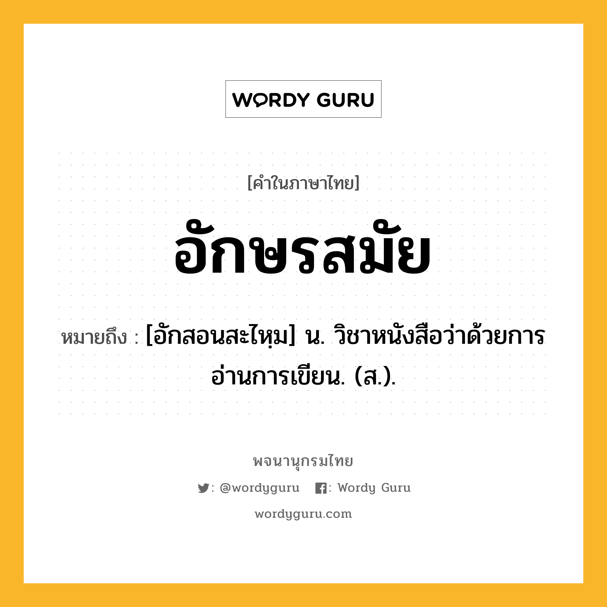 อักษรสมัย หมายถึงอะไร?, คำในภาษาไทย อักษรสมัย หมายถึง [อักสอนสะไหฺม] น. วิชาหนังสือว่าด้วยการอ่านการเขียน. (ส.).