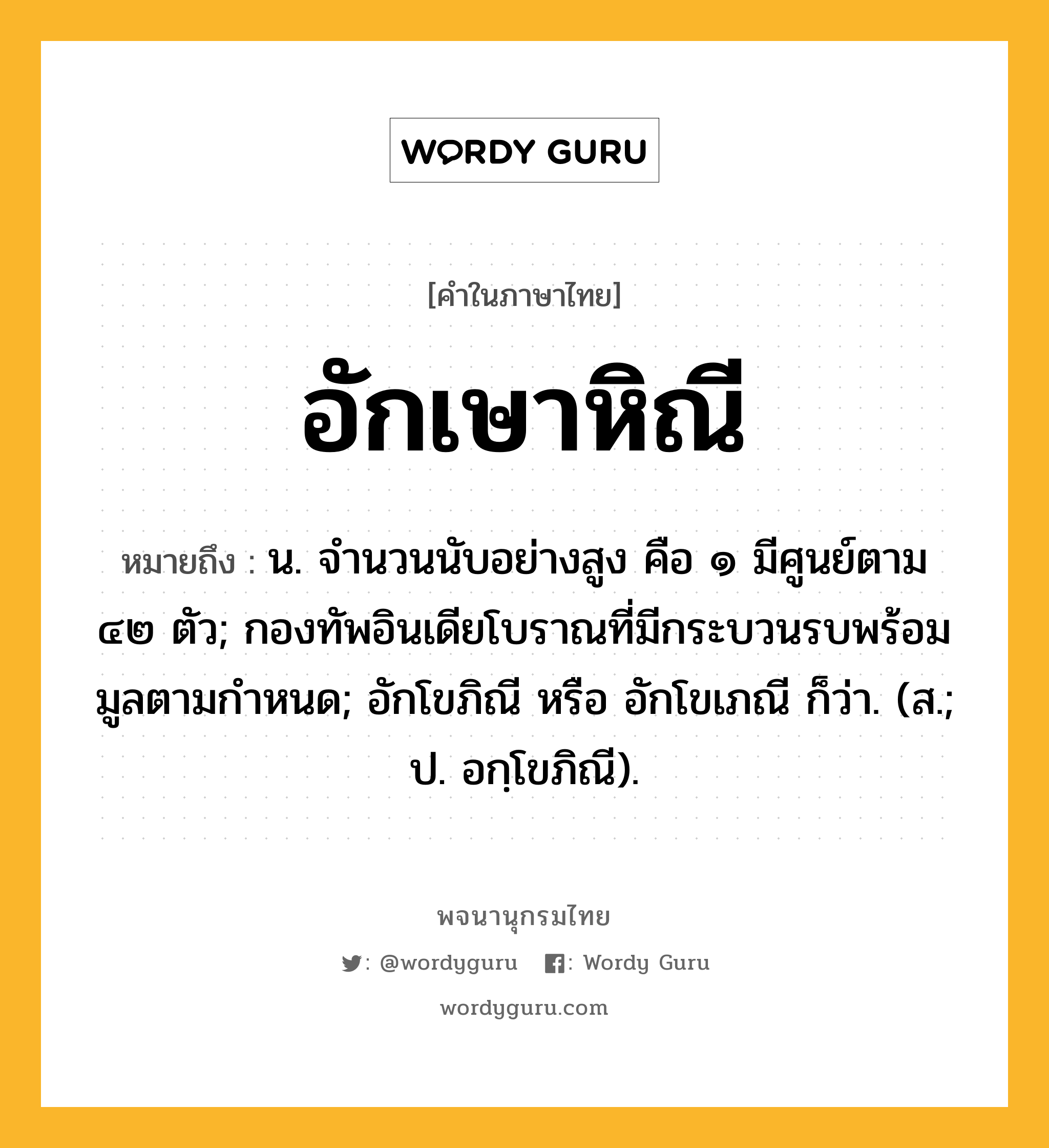 อักเษาหิณี หมายถึงอะไร?, คำในภาษาไทย อักเษาหิณี หมายถึง น. จํานวนนับอย่างสูง คือ ๑ มีศูนย์ตาม ๔๒ ตัว; กองทัพอินเดียโบราณที่มีกระบวนรบพร้อมมูลตามกําหนด; อักโขภิณี หรือ อักโขเภณี ก็ว่า. (ส.; ป. อกฺโขภิณี).