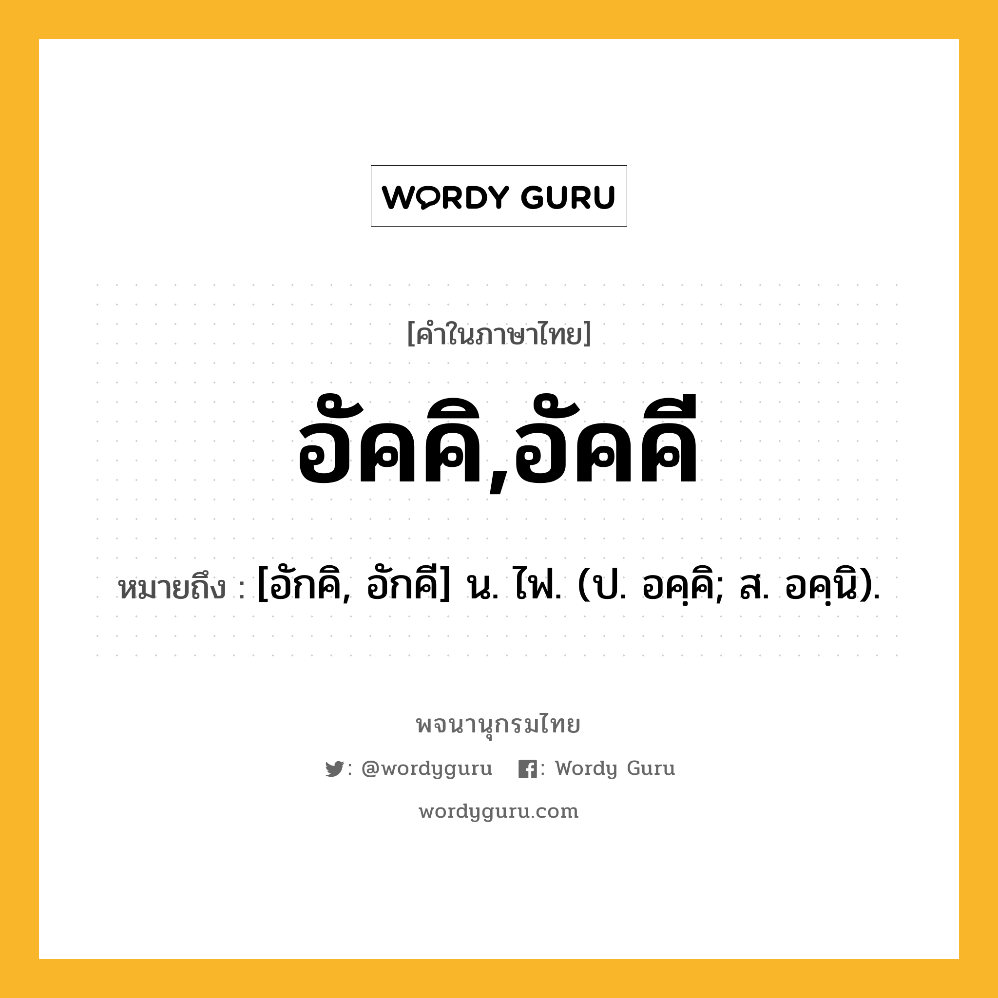 อัคคิ,อัคคี ความหมาย หมายถึงอะไร?, คำในภาษาไทย อัคคิ,อัคคี หมายถึง [อักคิ, อักคี] น. ไฟ. (ป. อคฺคิ; ส. อคฺนิ).