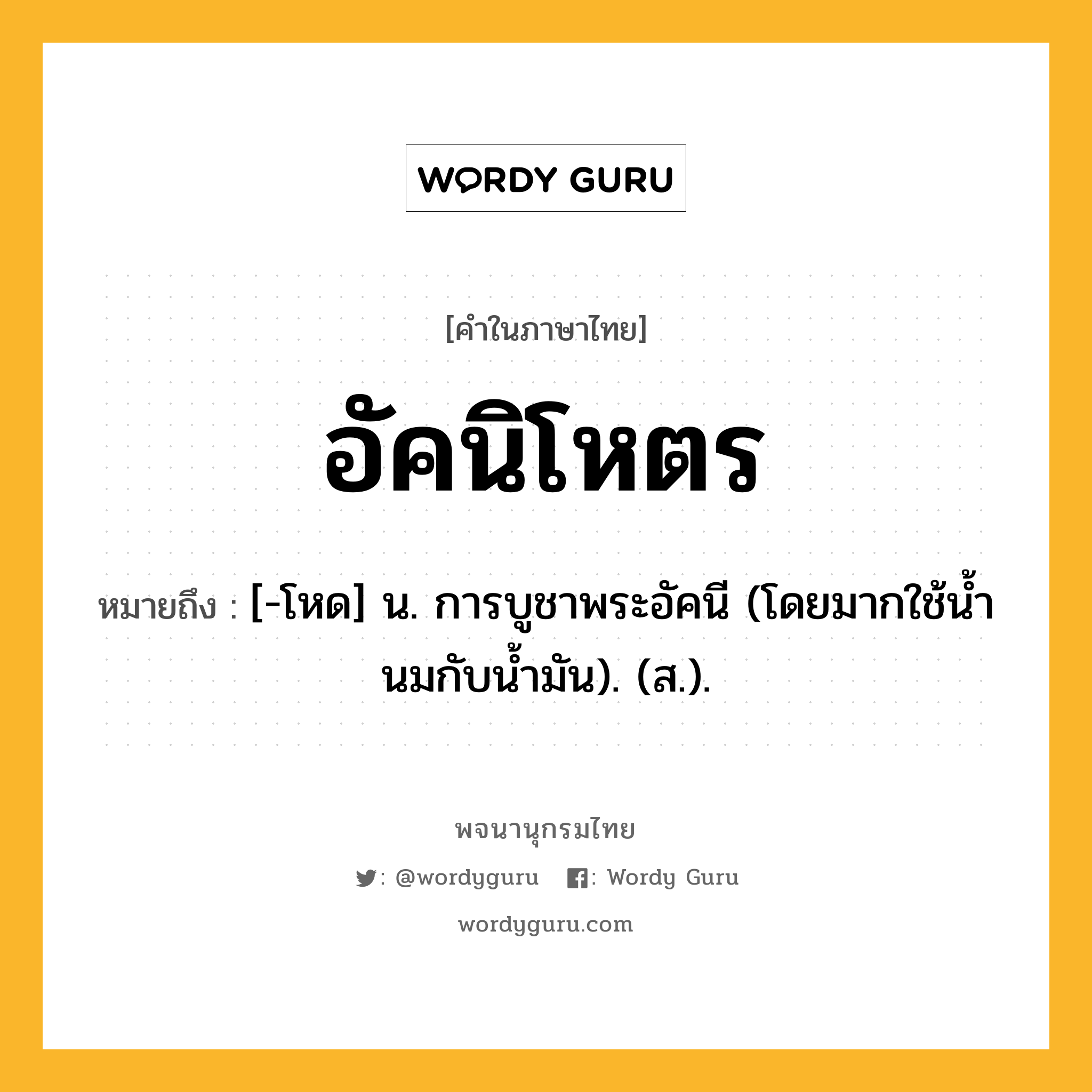 อัคนิโหตร หมายถึงอะไร?, คำในภาษาไทย อัคนิโหตร หมายถึง [-โหด] น. การบูชาพระอัคนี (โดยมากใช้นํ้านมกับนํ้ามัน). (ส.).