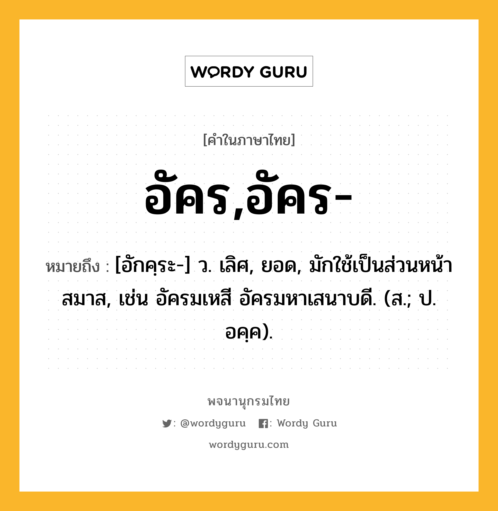 อัคร,อัคร- ความหมาย หมายถึงอะไร?, คำในภาษาไทย อัคร,อัคร- หมายถึง [อักคฺระ-] ว. เลิศ, ยอด, มักใช้เป็นส่วนหน้าสมาส, เช่น อัครมเหสี อัครมหาเสนาบดี. (ส.; ป. อคฺค).