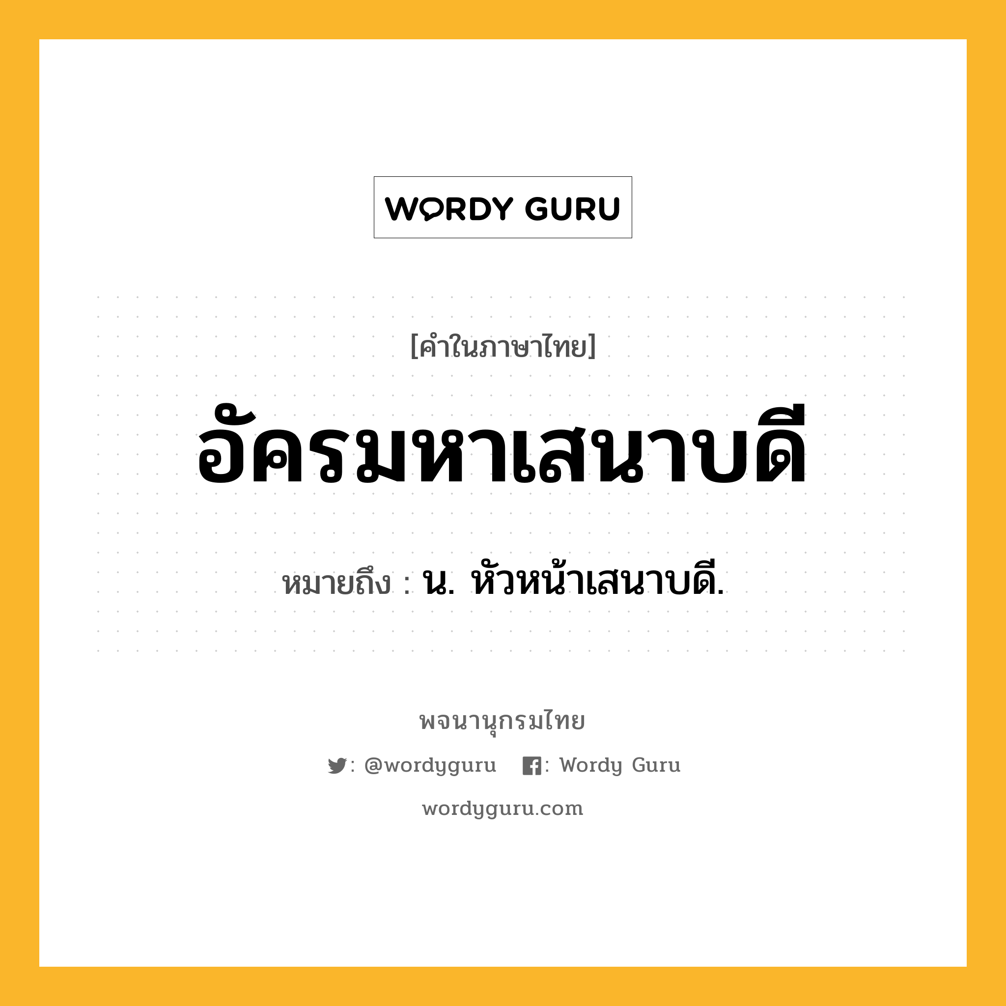 อัครมหาเสนาบดี ความหมาย หมายถึงอะไร?, คำในภาษาไทย อัครมหาเสนาบดี หมายถึง น. หัวหน้าเสนาบดี.