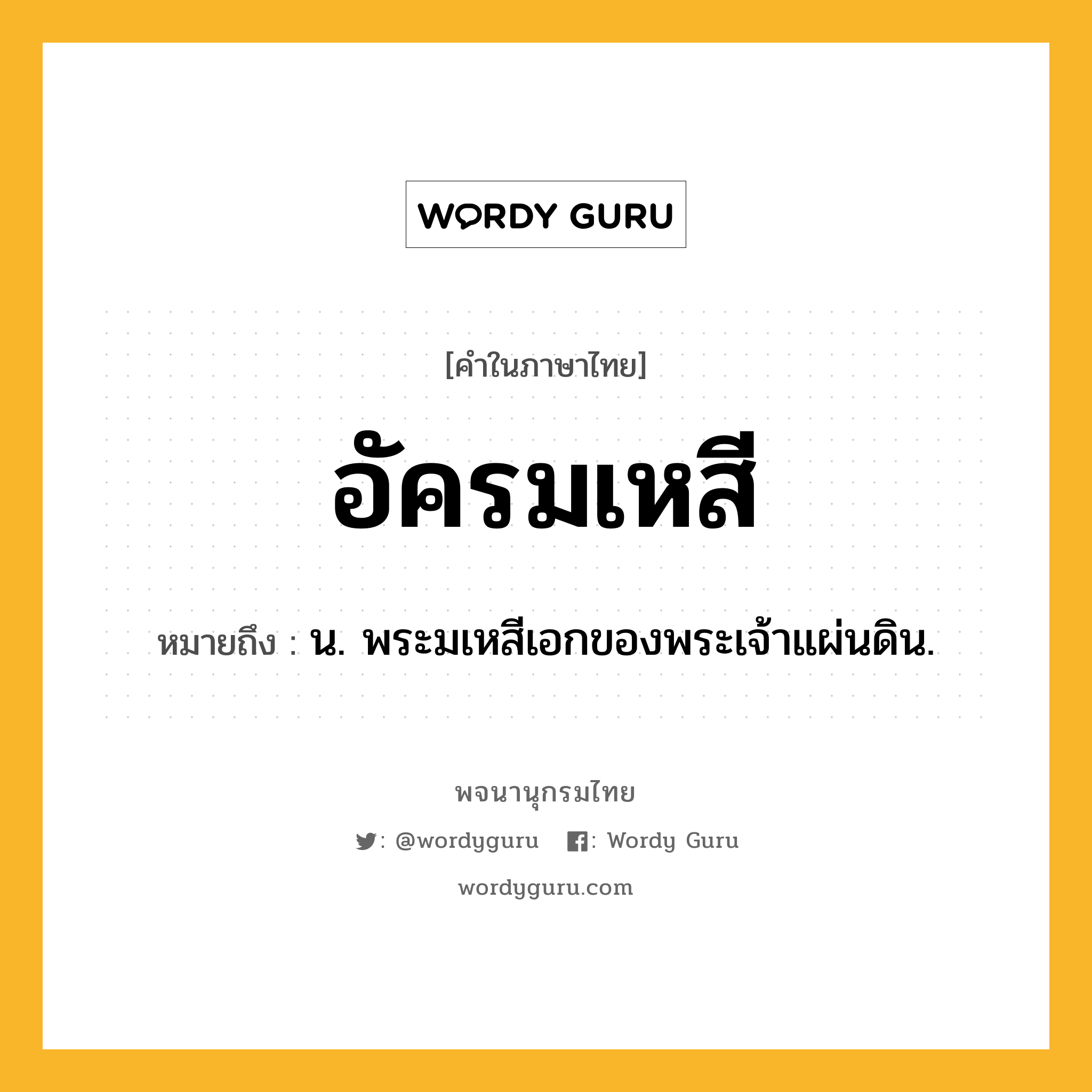 อัครมเหสี ความหมาย หมายถึงอะไร?, คำในภาษาไทย อัครมเหสี หมายถึง น. พระมเหสีเอกของพระเจ้าแผ่นดิน.