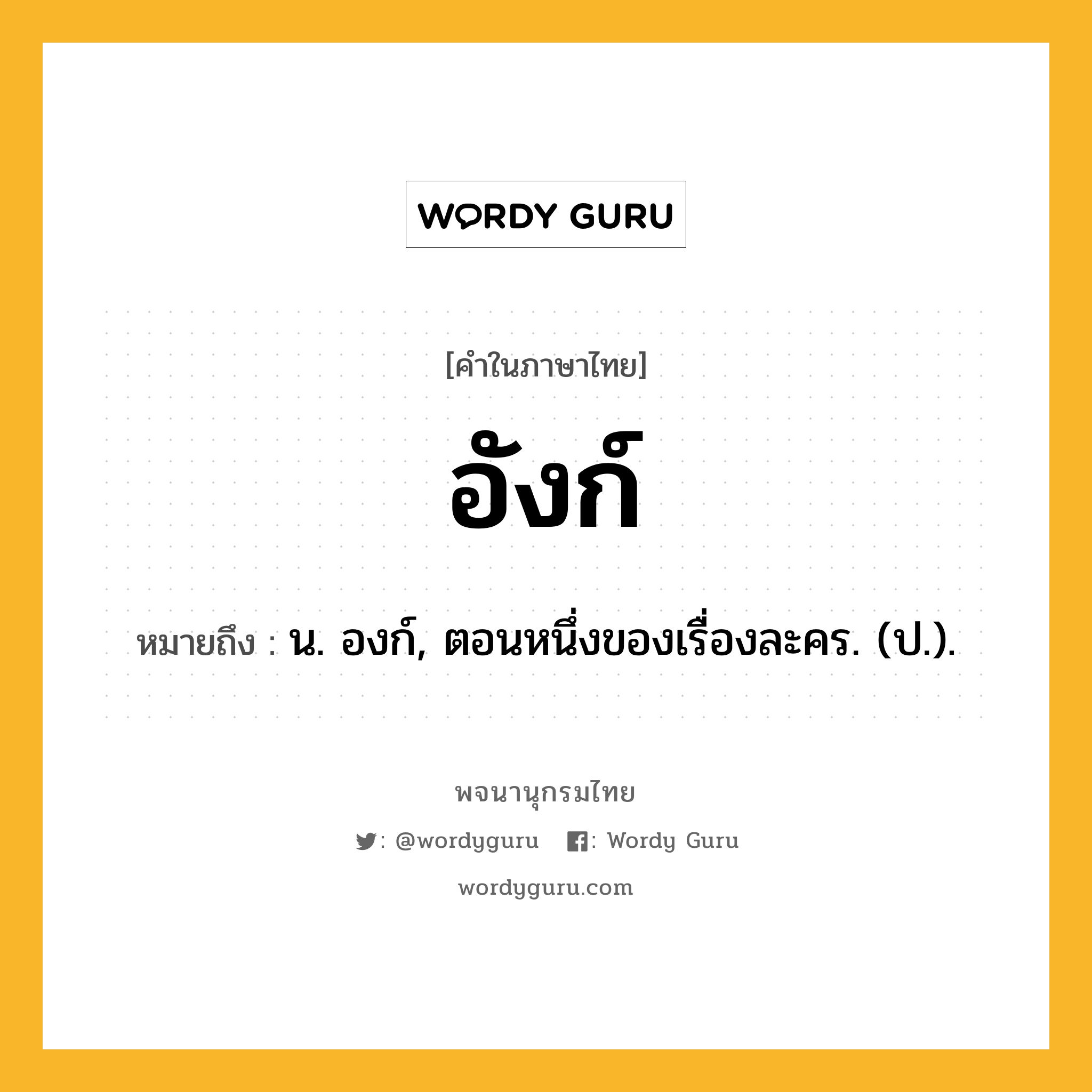 อังก์ หมายถึงอะไร?, คำในภาษาไทย อังก์ หมายถึง น. องก์, ตอนหนึ่งของเรื่องละคร. (ป.).