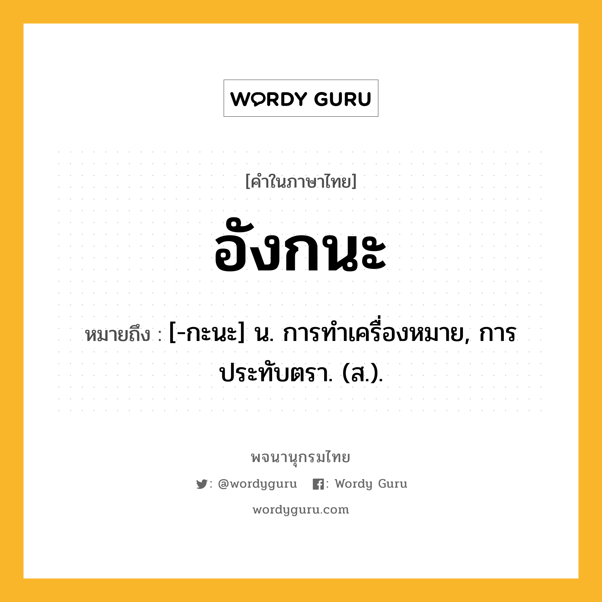 อังกนะ ความหมาย หมายถึงอะไร?, คำในภาษาไทย อังกนะ หมายถึง [-กะนะ] น. การทําเครื่องหมาย, การประทับตรา. (ส.).