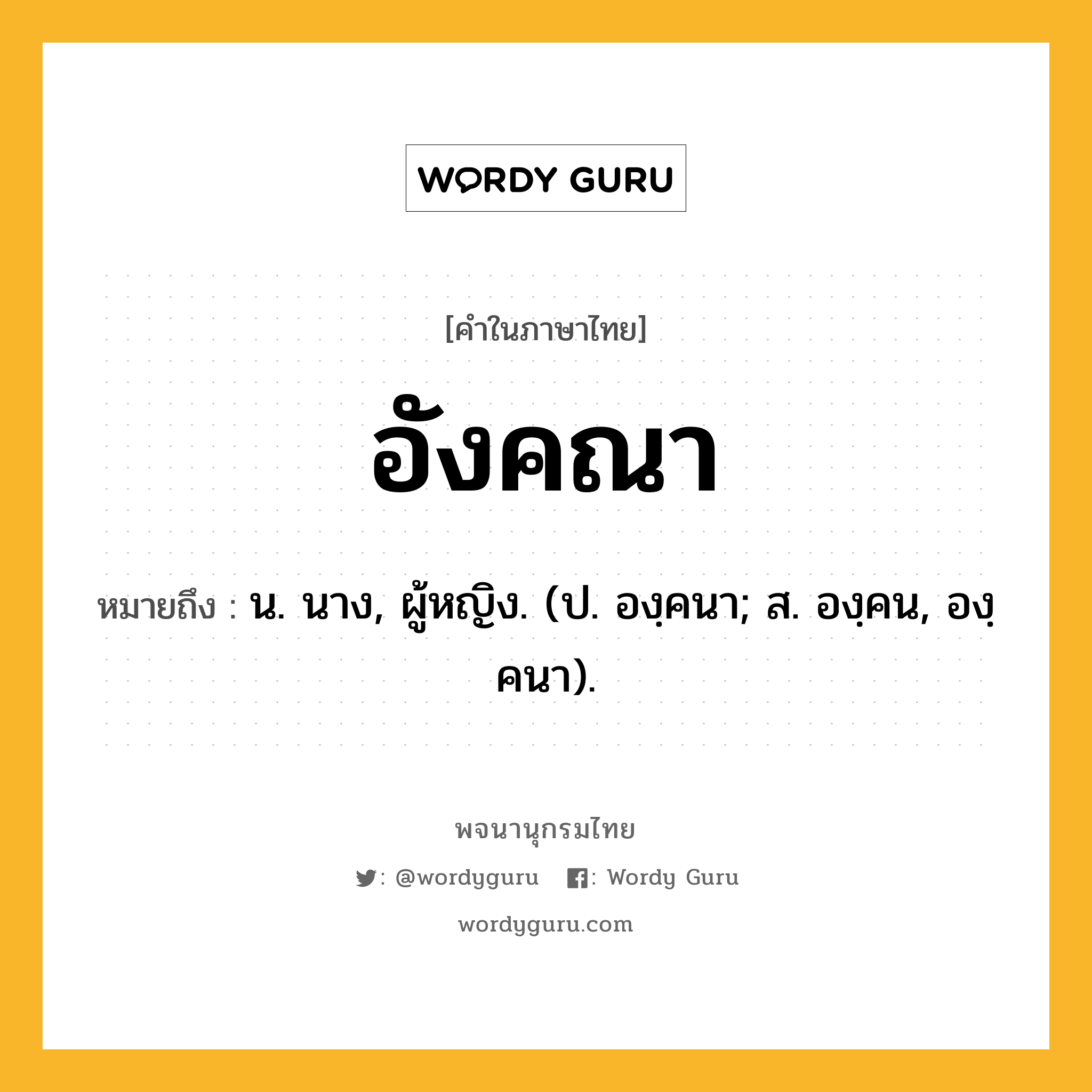 อังคณา หมายถึงอะไร?, คำในภาษาไทย อังคณา หมายถึง น. นาง, ผู้หญิง. (ป. องฺคนา; ส. องฺคน, องฺคนา).