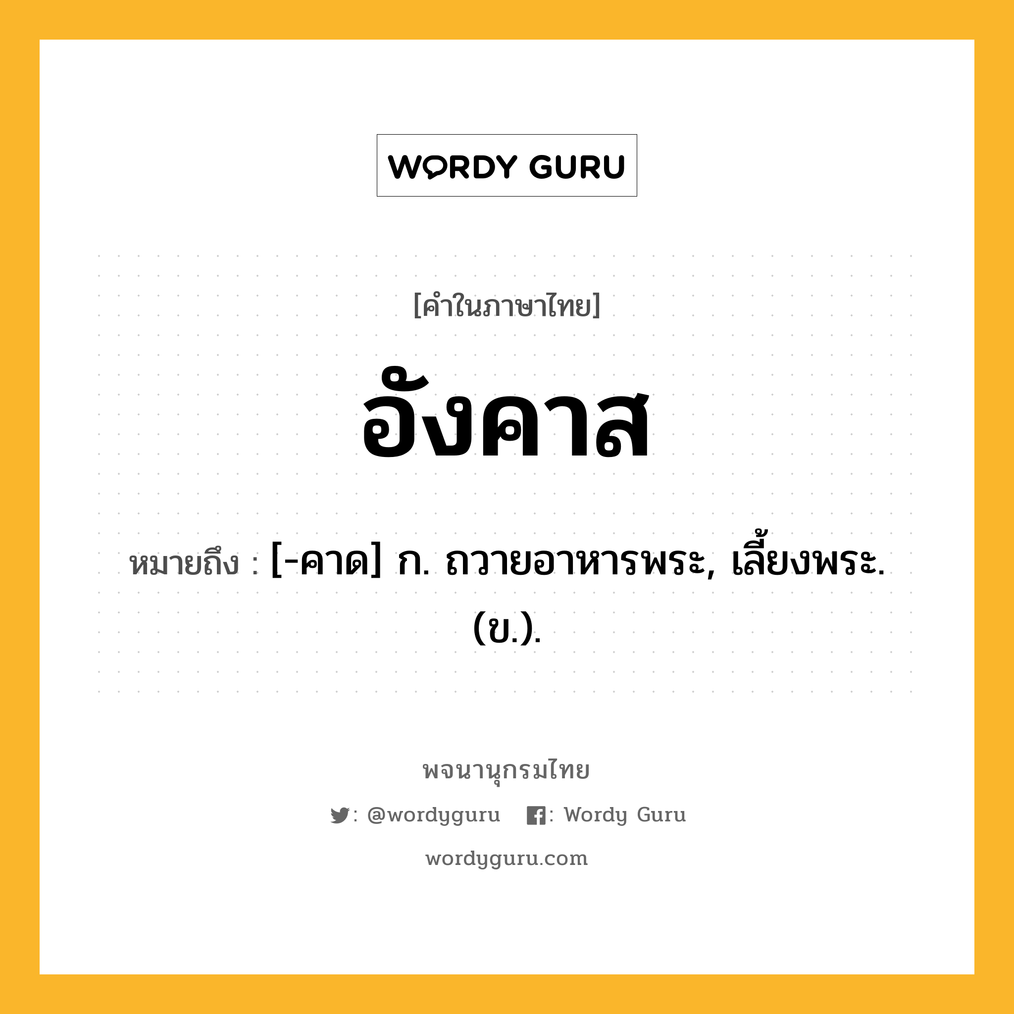 อังคาส หมายถึงอะไร?, คำในภาษาไทย อังคาส หมายถึง [-คาด] ก. ถวายอาหารพระ, เลี้ยงพระ. (ข.).