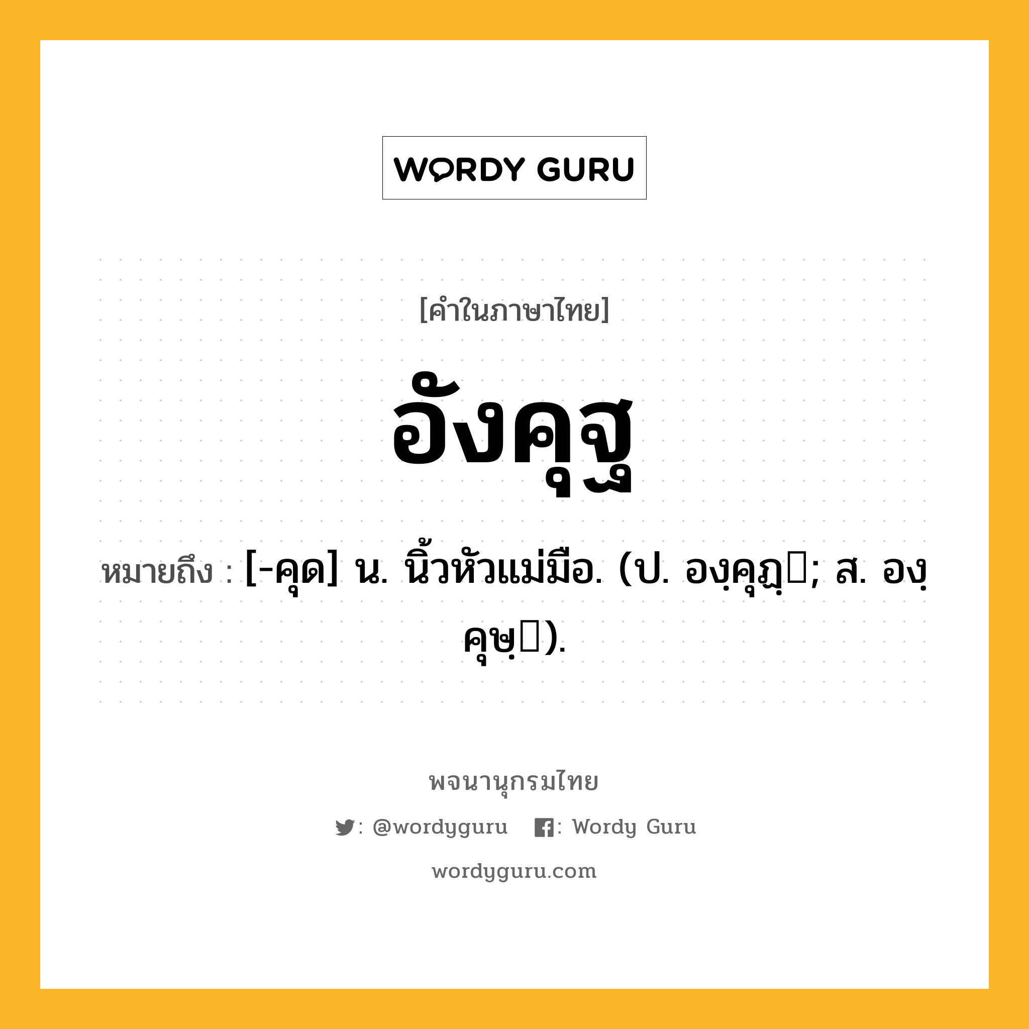 อังคุฐ ความหมาย หมายถึงอะไร?, คำในภาษาไทย อังคุฐ หมายถึง [-คุด] น. นิ้วหัวแม่มือ. (ป. องฺคุฏฺ; ส. องฺคุษฺ).