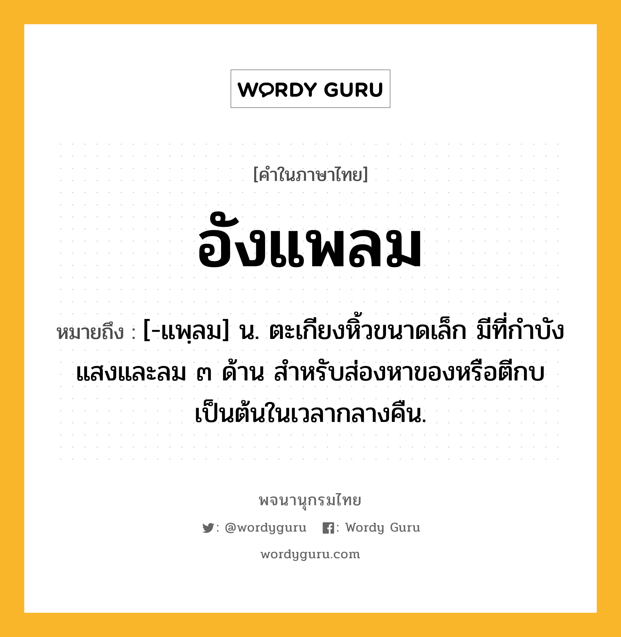 อังแพลม ความหมาย หมายถึงอะไร?, คำในภาษาไทย อังแพลม หมายถึง [-แพฺลม] น. ตะเกียงหิ้วขนาดเล็ก มีที่กำบังแสงและลม ๓ ด้าน สำหรับส่องหาของหรือตีกบเป็นต้นในเวลากลางคืน.