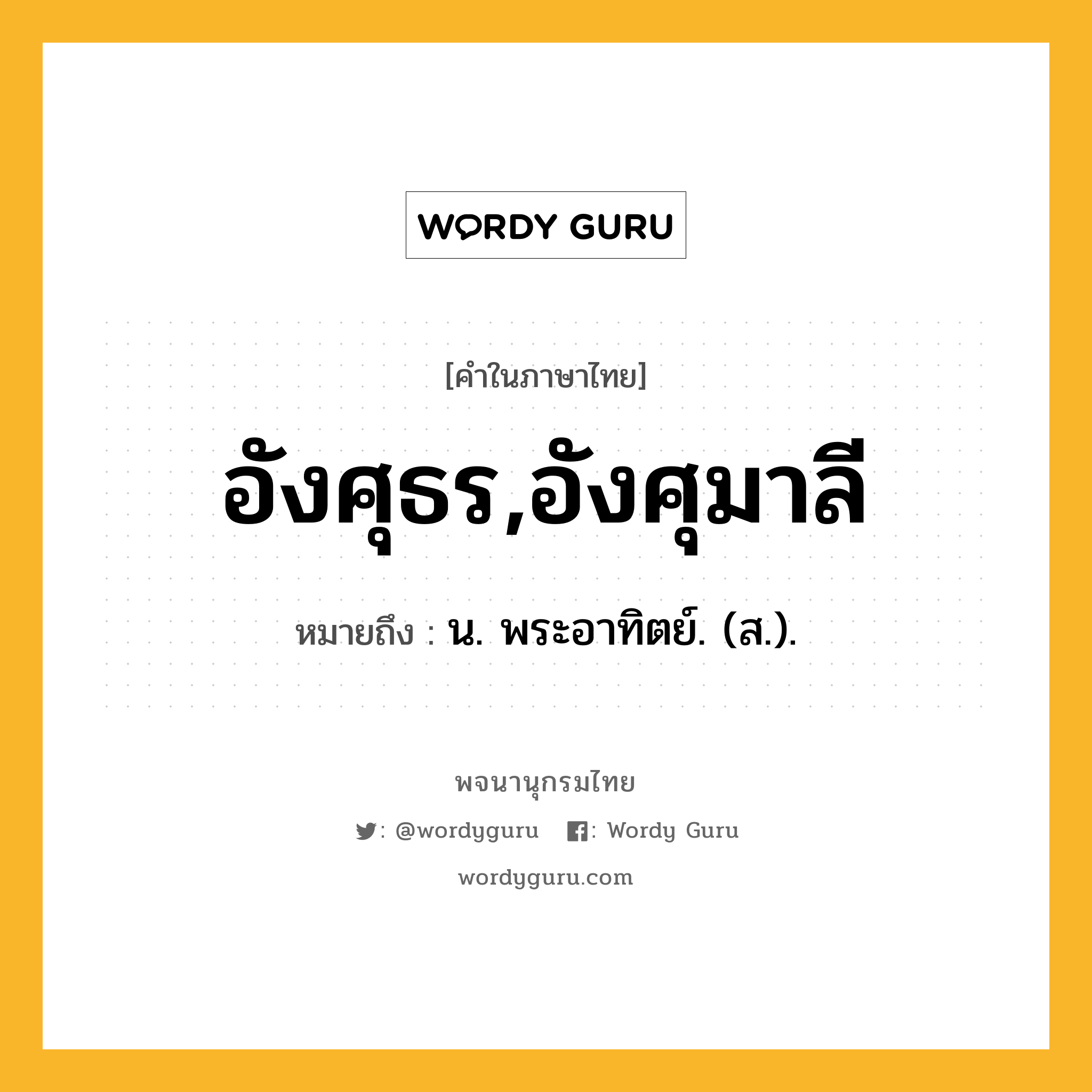 อังศุธร,อังศุมาลี หมายถึงอะไร?, คำในภาษาไทย อังศุธร,อังศุมาลี หมายถึง น. พระอาทิตย์. (ส.).