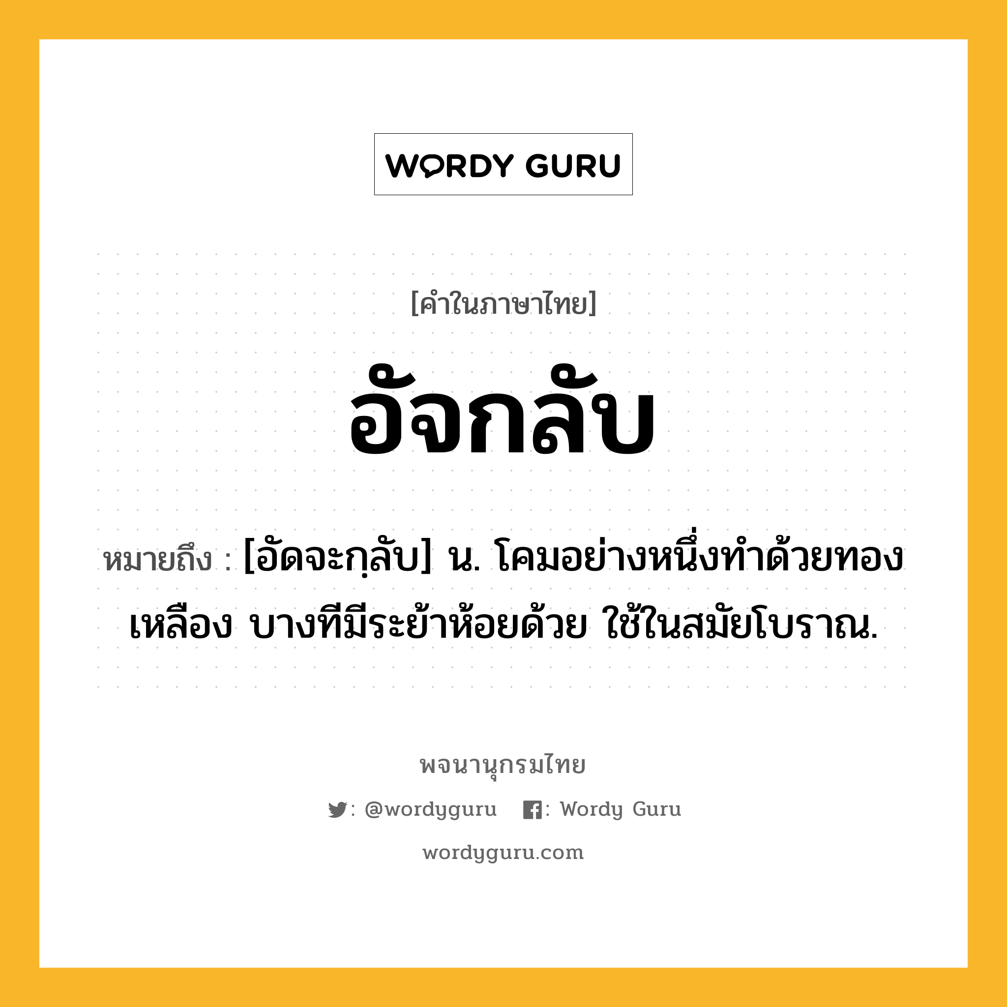 อัจกลับ ความหมาย หมายถึงอะไร?, คำในภาษาไทย อัจกลับ หมายถึง [อัดจะกฺลับ] น. โคมอย่างหนึ่งทําด้วยทองเหลือง บางทีมีระย้าห้อยด้วย ใช้ในสมัยโบราณ.