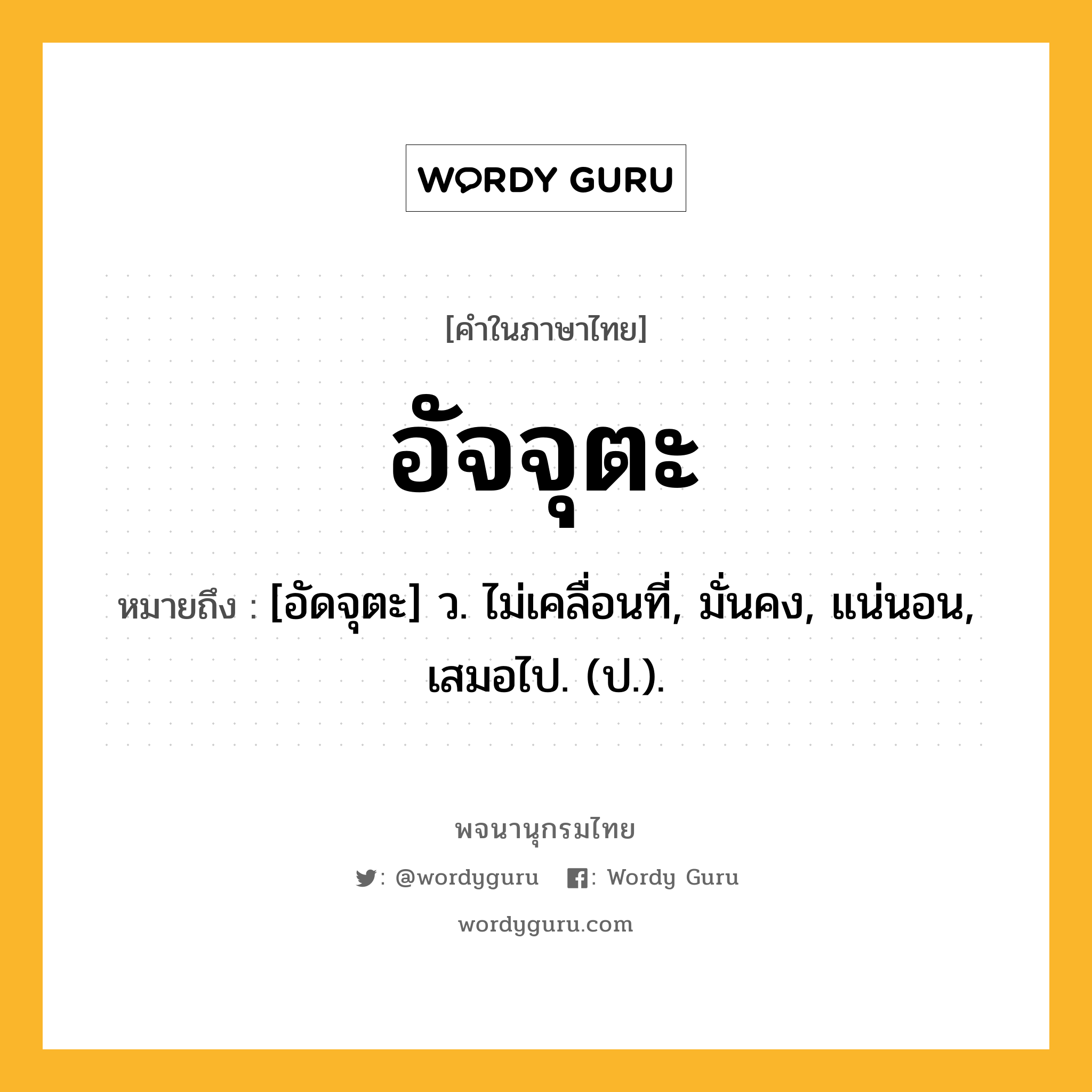 อัจจุตะ หมายถึงอะไร?, คำในภาษาไทย อัจจุตะ หมายถึง [อัดจุตะ] ว. ไม่เคลื่อนที่, มั่นคง, แน่นอน, เสมอไป. (ป.).