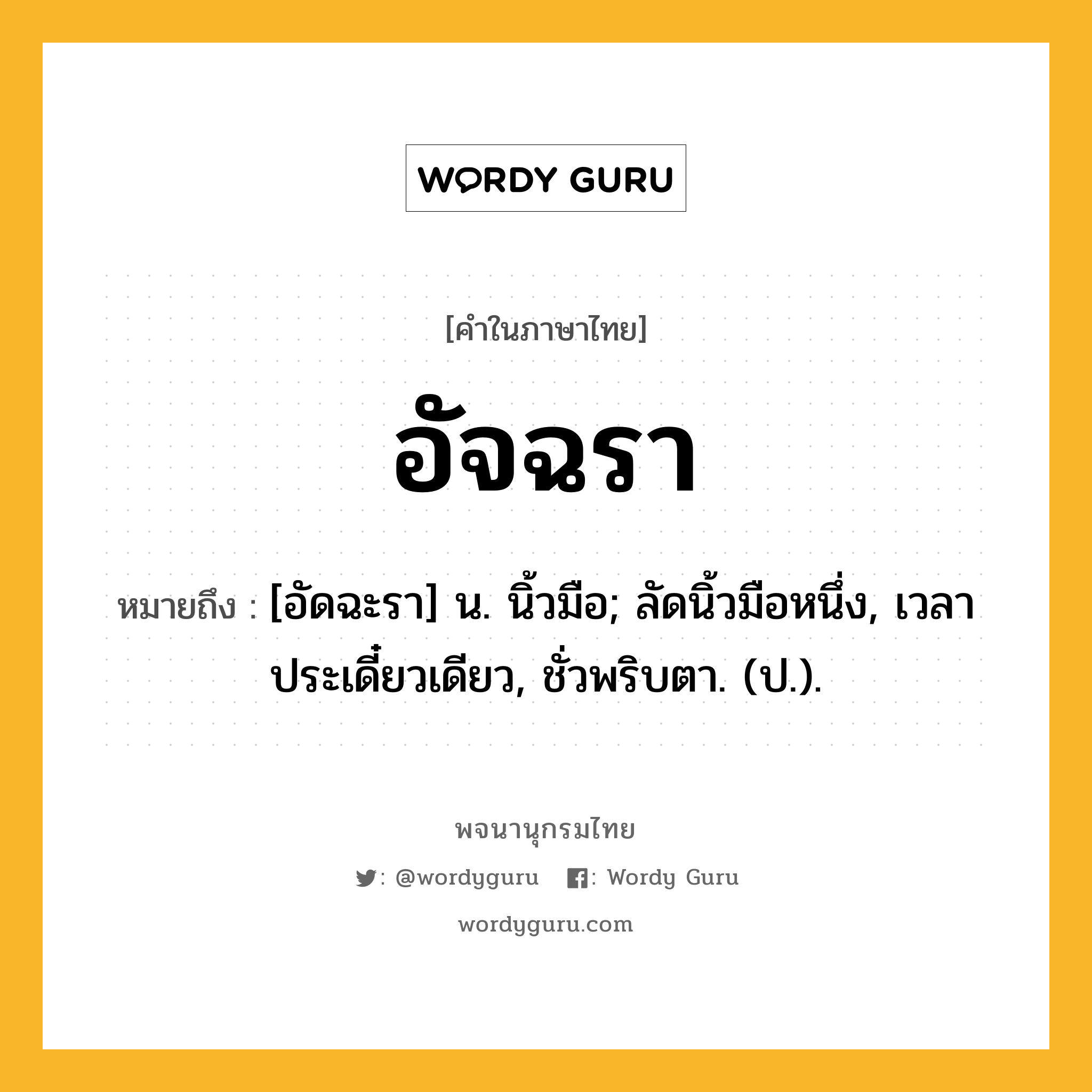 อัจฉรา หมายถึงอะไร?, คำในภาษาไทย อัจฉรา หมายถึง [อัดฉะรา] น. นิ้วมือ; ลัดนิ้วมือหนึ่ง, เวลาประเดี๋ยวเดียว, ชั่วพริบตา. (ป.).