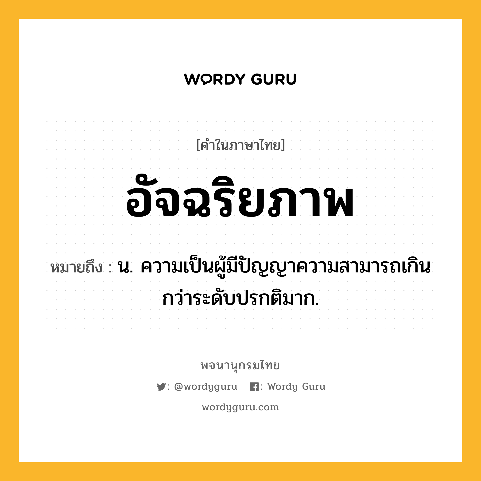 อัจฉริยภาพ หมายถึงอะไร?, คำในภาษาไทย อัจฉริยภาพ หมายถึง น. ความเป็นผู้มีปัญญาความสามารถเกินกว่าระดับปรกติมาก.