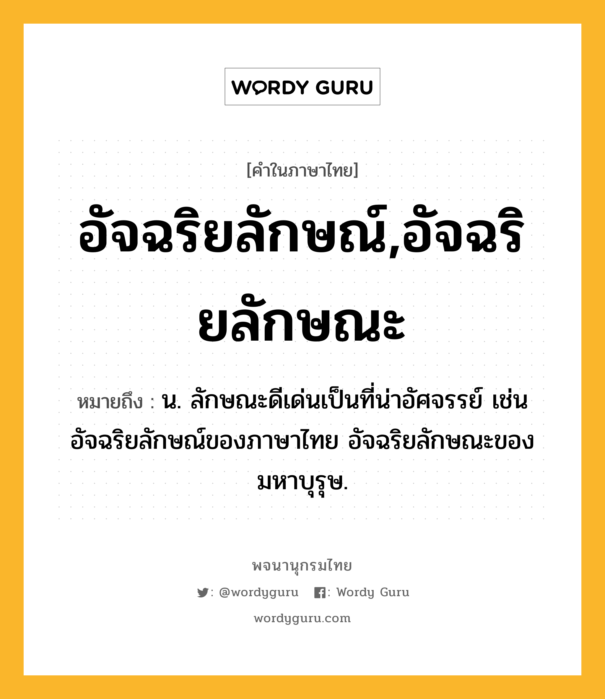 อัจฉริยลักษณ์,อัจฉริยลักษณะ หมายถึงอะไร?, คำในภาษาไทย อัจฉริยลักษณ์,อัจฉริยลักษณะ หมายถึง น. ลักษณะดีเด่นเป็นที่น่าอัศจรรย์ เช่น อัจฉริยลักษณ์ของภาษาไทย อัจฉริยลักษณะของมหาบุรุษ.