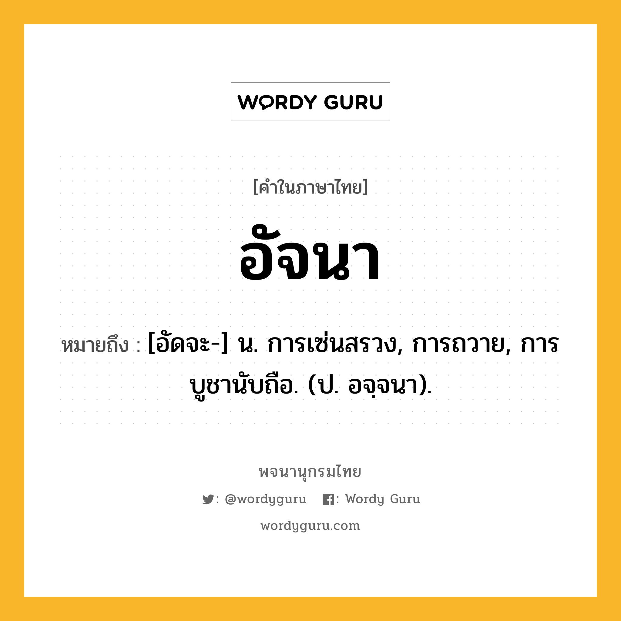 อัจนา ความหมาย หมายถึงอะไร?, คำในภาษาไทย อัจนา หมายถึง [อัดจะ-] น. การเซ่นสรวง, การถวาย, การบูชานับถือ. (ป. อจฺจนา).