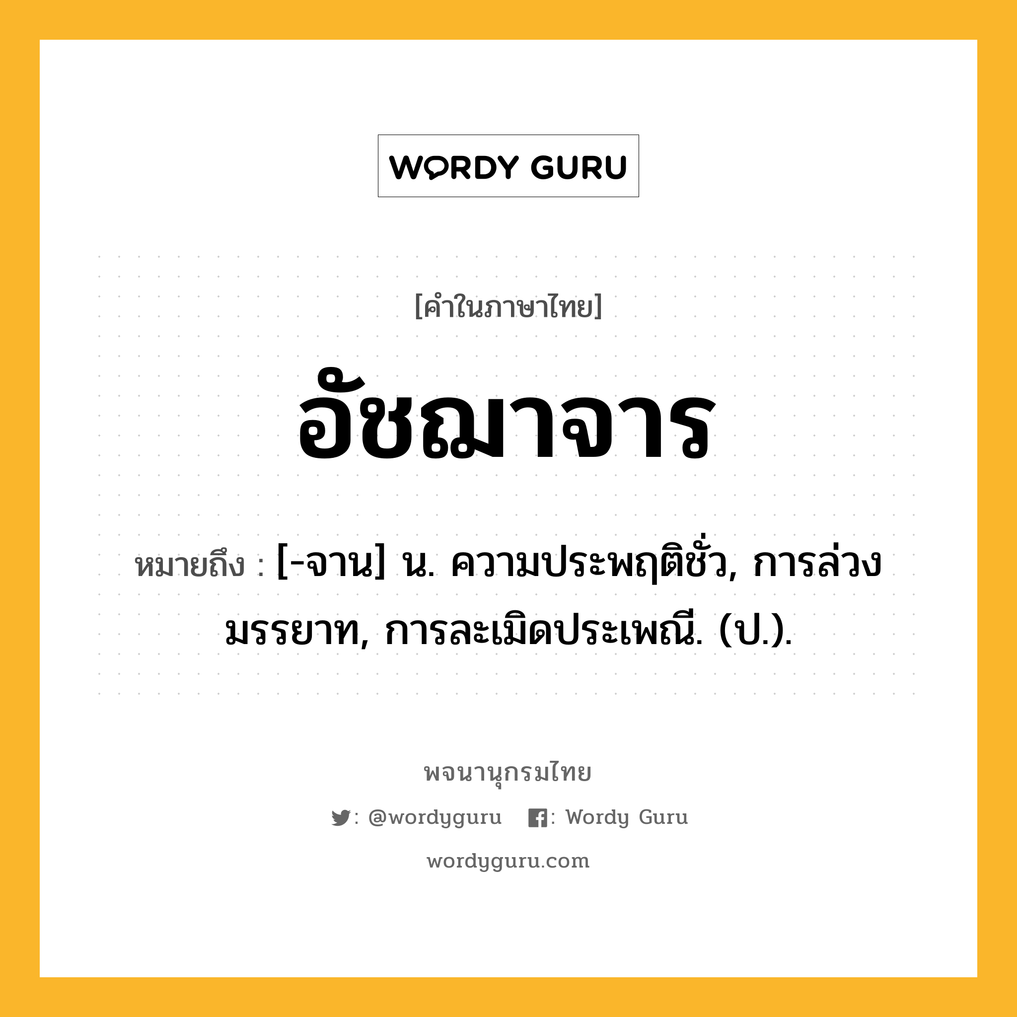 อัชฌาจาร หมายถึงอะไร?, คำในภาษาไทย อัชฌาจาร หมายถึง [-จาน] น. ความประพฤติชั่ว, การล่วงมรรยาท, การละเมิดประเพณี. (ป.).