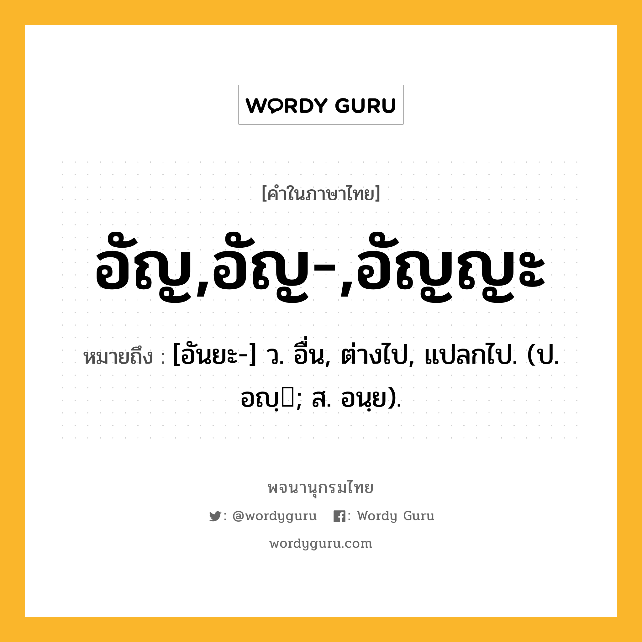 อัญ,อัญ-,อัญญะ หมายถึงอะไร?, คำในภาษาไทย อัญ,อัญ-,อัญญะ หมายถึง [อันยะ-] ว. อื่น, ต่างไป, แปลกไป. (ป. อญฺ; ส. อนฺย).