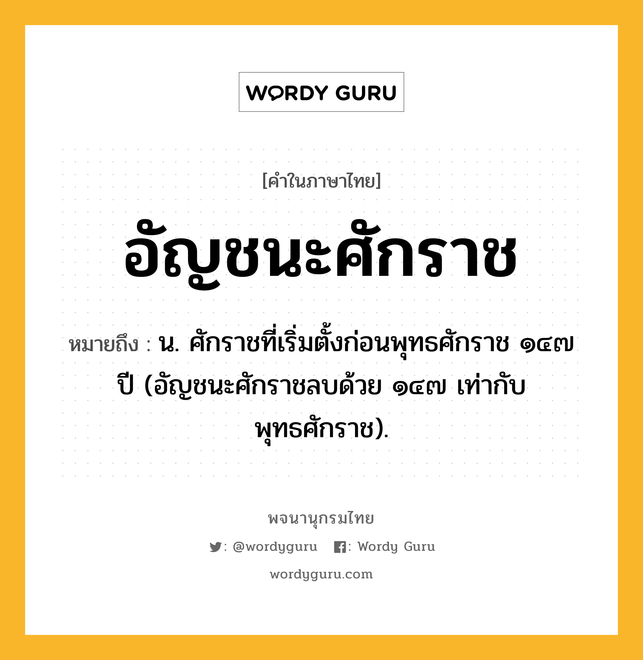 อัญชนะศักราช ความหมาย หมายถึงอะไร?, คำในภาษาไทย อัญชนะศักราช หมายถึง น. ศักราชที่เริ่มตั้งก่อนพุทธศักราช ๑๔๗ ปี (อัญชนะศักราชลบด้วย ๑๔๗ เท่ากับพุทธศักราช).