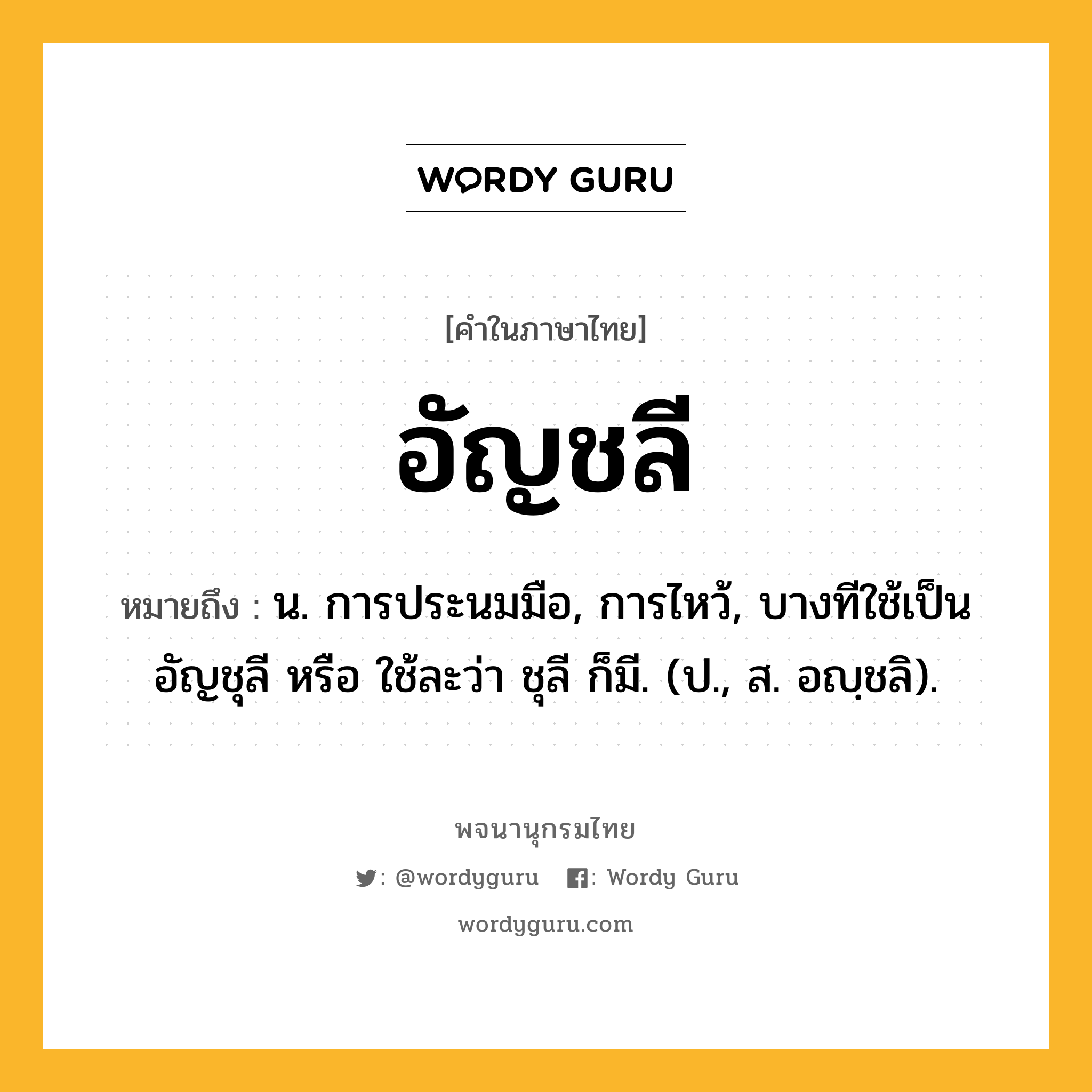 อัญชลี หมายถึงอะไร?, คำในภาษาไทย อัญชลี หมายถึง น. การประนมมือ, การไหว้, บางทีใช้เป็น อัญชุลี หรือ ใช้ละว่า ชุลี ก็มี. (ป., ส. อญฺชลิ).