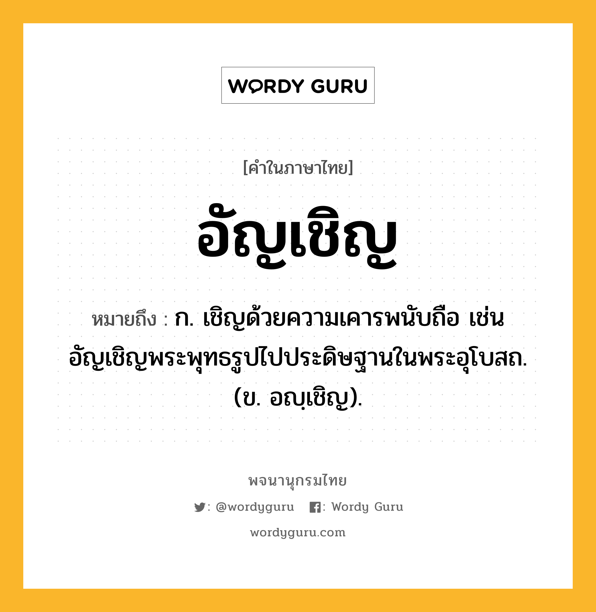 อัญเชิญ หมายถึงอะไร?, คำในภาษาไทย อัญเชิญ หมายถึง ก. เชิญด้วยความเคารพนับถือ เช่น อัญเชิญพระพุทธรูปไปประดิษฐานในพระอุโบสถ. (ข. อญฺเชิญ).