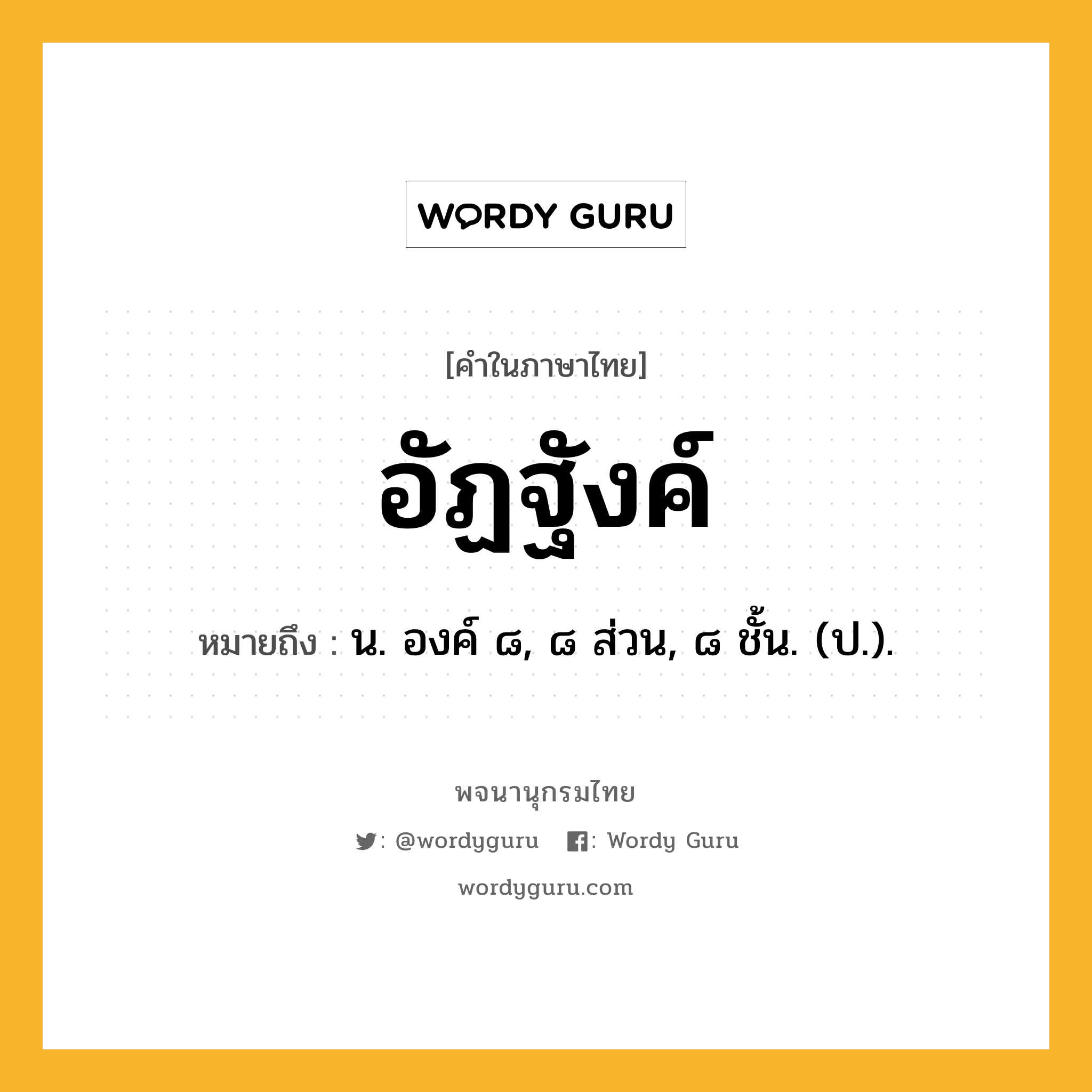 อัฏฐังค์ หมายถึงอะไร?, คำในภาษาไทย อัฏฐังค์ หมายถึง น. องค์ ๘, ๘ ส่วน, ๘ ชั้น. (ป.).