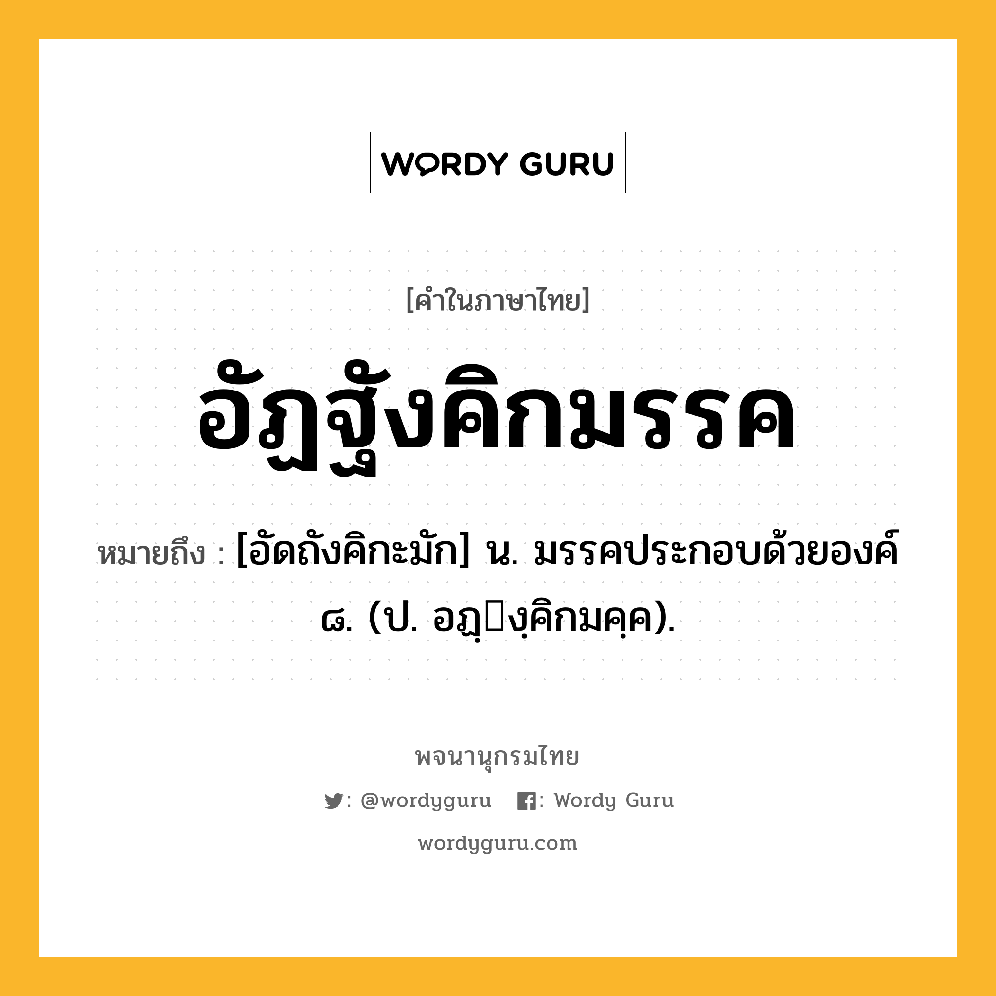 อัฏฐังคิกมรรค ความหมาย หมายถึงอะไร?, คำในภาษาไทย อัฏฐังคิกมรรค หมายถึง [อัดถังคิกะมัก] น. มรรคประกอบด้วยองค์ ๘. (ป. อฏฺงฺคิกมคฺค).