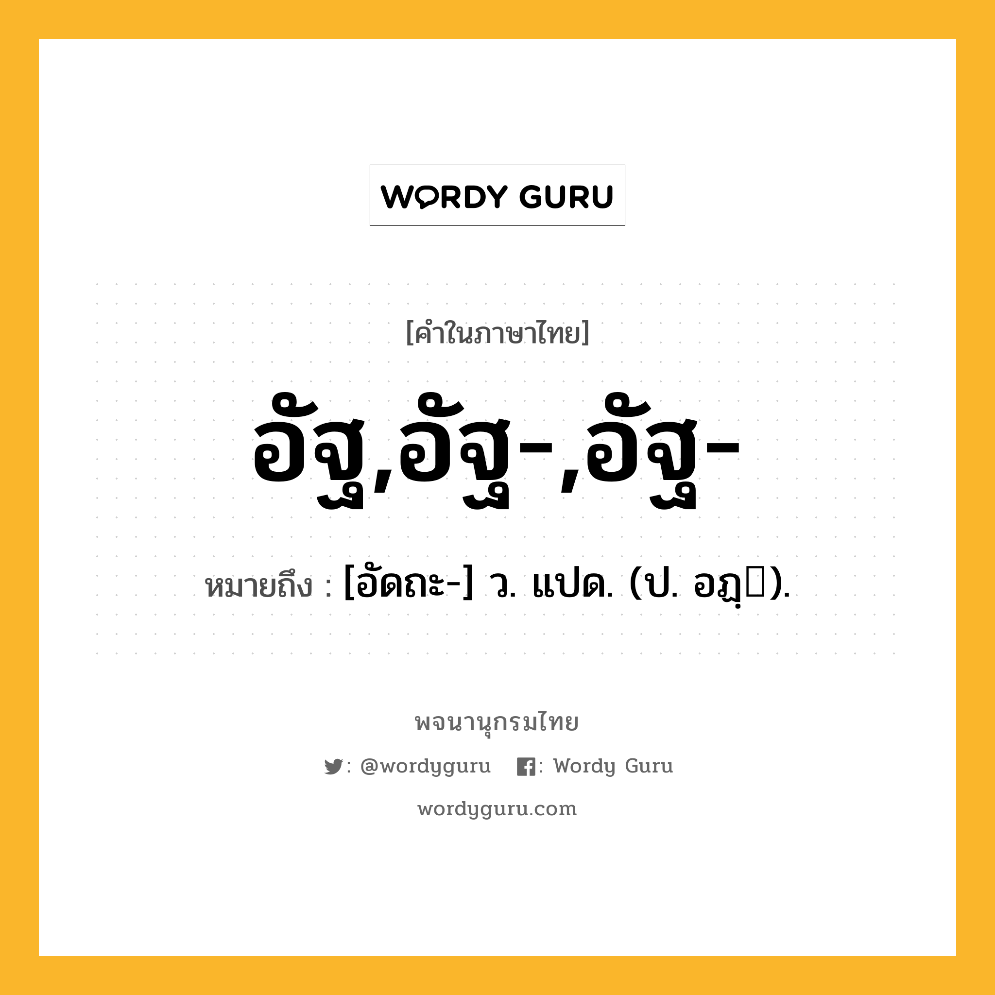 อัฐ,อัฐ-,อัฐ- หมายถึงอะไร?, คำในภาษาไทย อัฐ,อัฐ-,อัฐ- หมายถึง [อัดถะ-] ว. แปด. (ป. อฏฺ).