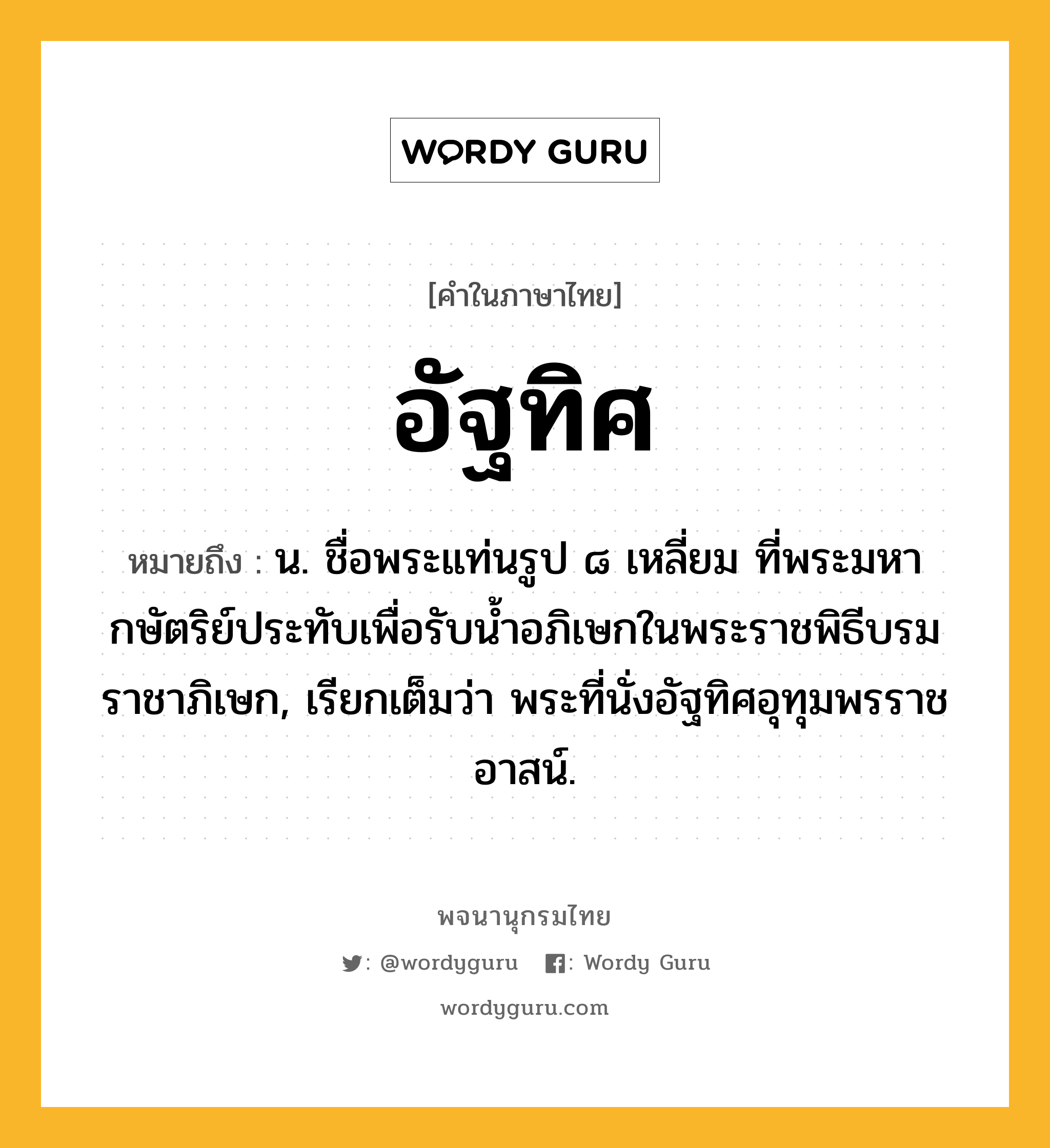 อัฐทิศ หมายถึงอะไร?, คำในภาษาไทย อัฐทิศ หมายถึง น. ชื่อพระแท่นรูป ๘ เหลี่ยม ที่พระมหากษัตริย์ประทับเพื่อรับนํ้าอภิเษกในพระราชพิธีบรมราชาภิเษก, เรียกเต็มว่า พระที่นั่งอัฐทิศอุทุมพรราชอาสน์.