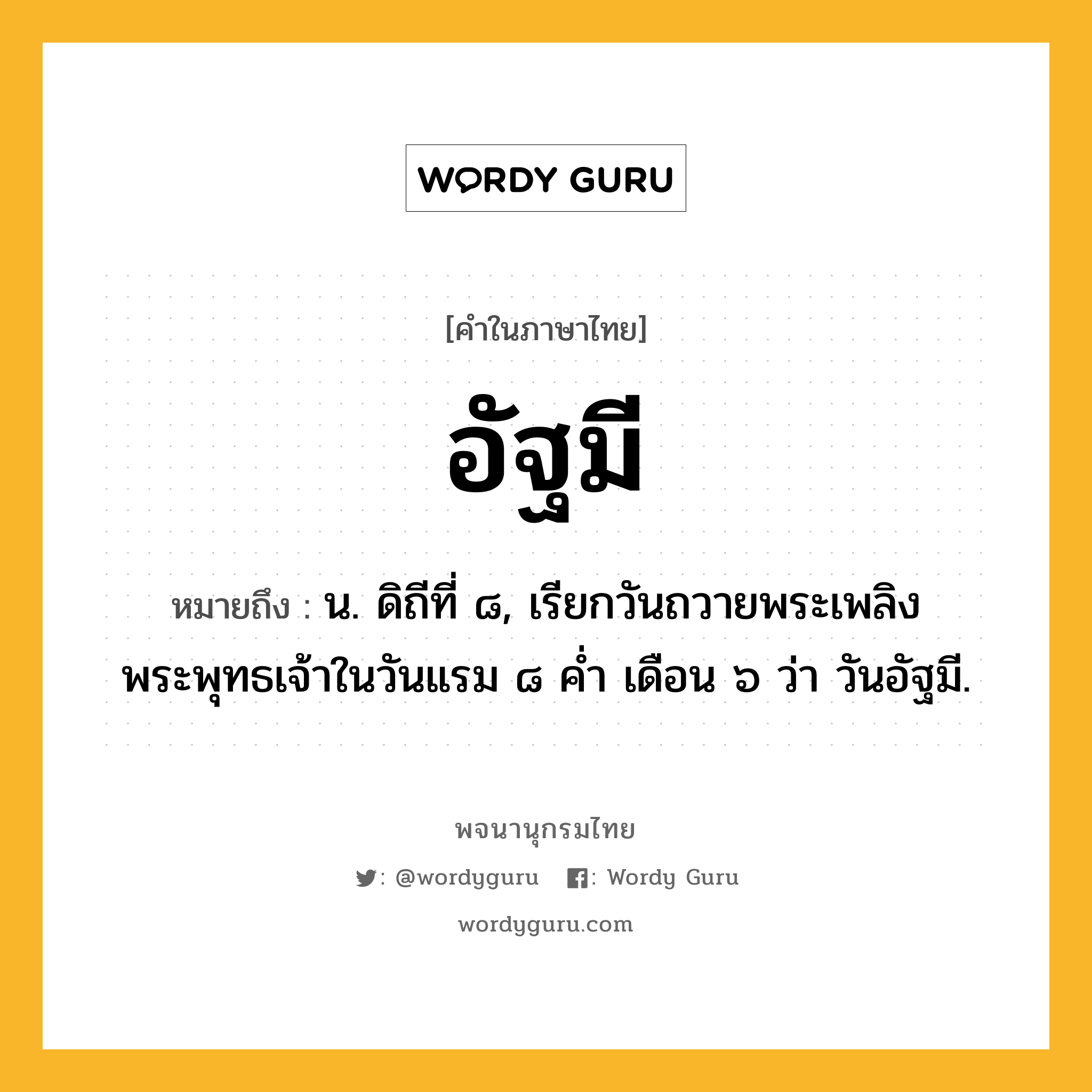 อัฐมี หมายถึงอะไร?, คำในภาษาไทย อัฐมี หมายถึง น. ดิถีที่ ๘, เรียกวันถวายพระเพลิงพระพุทธเจ้าในวันแรม ๘ ค่ำ เดือน ๖ ว่า วันอัฐมี.