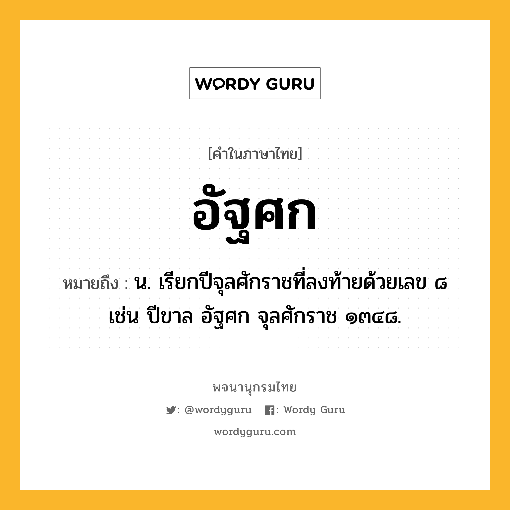 อัฐศก หมายถึงอะไร?, คำในภาษาไทย อัฐศก หมายถึง น. เรียกปีจุลศักราชที่ลงท้ายด้วยเลข ๘ เช่น ปีขาล อัฐศก จุลศักราช ๑๓๔๘.