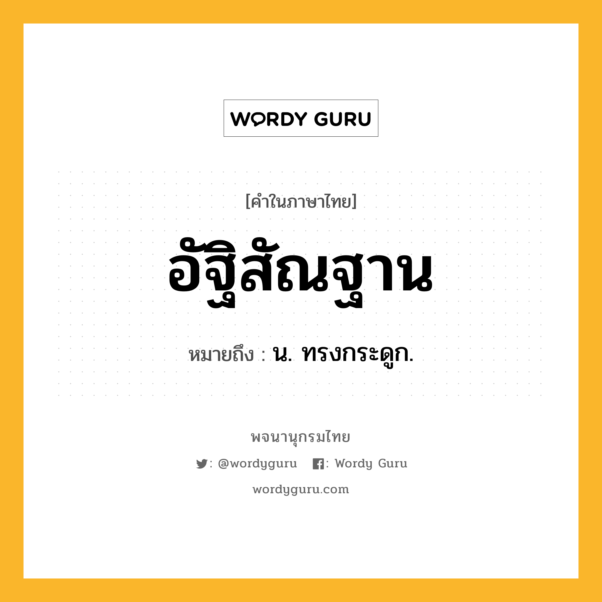 อัฐิสัณฐาน หมายถึงอะไร?, คำในภาษาไทย อัฐิสัณฐาน หมายถึง น. ทรงกระดูก.